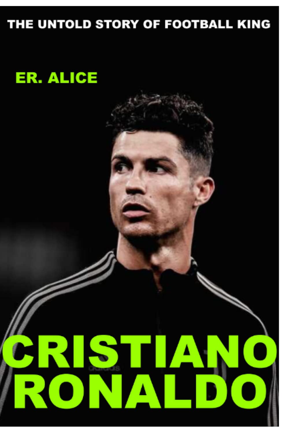CRISTIANO RONALDO THE UNTOLD STORY OF FOOTBALL KING by Er. Alice