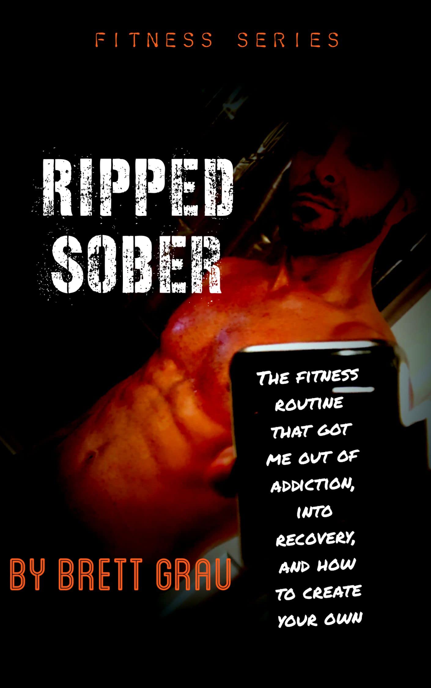Ripped Sober: The Fitness Routine That Got Me Out Of Addiction, Into Recovery, And How To Create Your Own