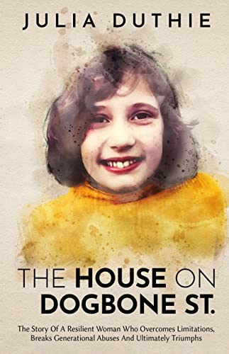 The House On Dogbone St.: The Story Of A Resilient Woman Who Overcomes Limitations, Breaks Generational Abuses And Ultimately Triumphs
