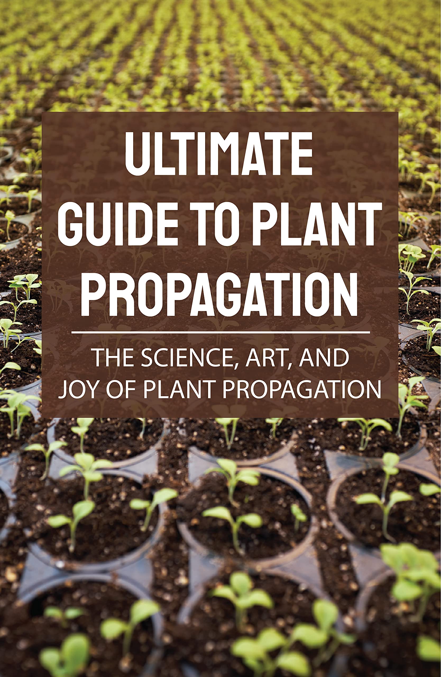Ultimate Guide To Plant Propagation The Science, Art, And Joy Of Plant