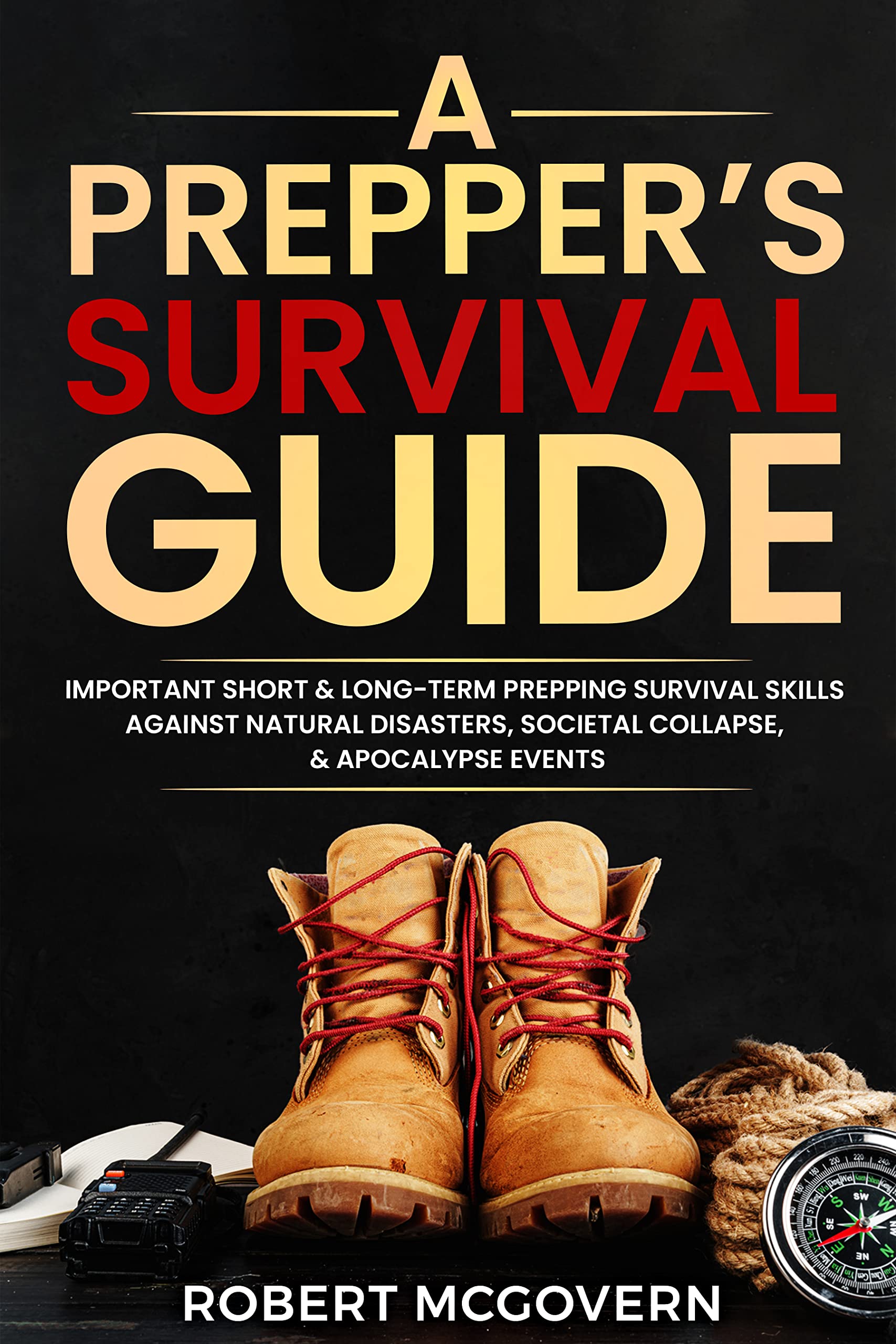 A Prepper's Survival Guide: Important Short and Long-Term Prepping Survival Skills Against Natural Disasters, Societal Collapse, and Apocalypse Events