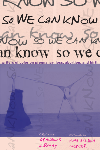 So We Can Know: Writers of Color on Pregnancy, Loss, Abortion, and Birth