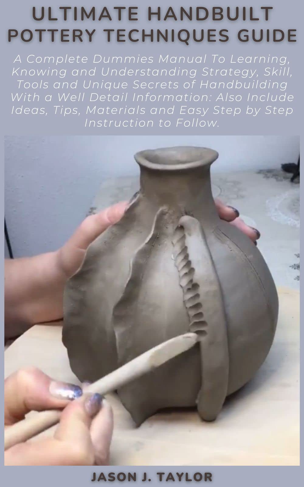 ULTIMATE HANDBUILT POTTERY TECHNIQUES GUIDE A Complete Dummies Manual To Learning, Knowing and