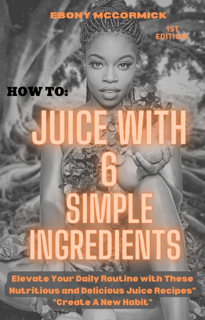 How to juice with six simple ingredients Elevate your Daily Routine