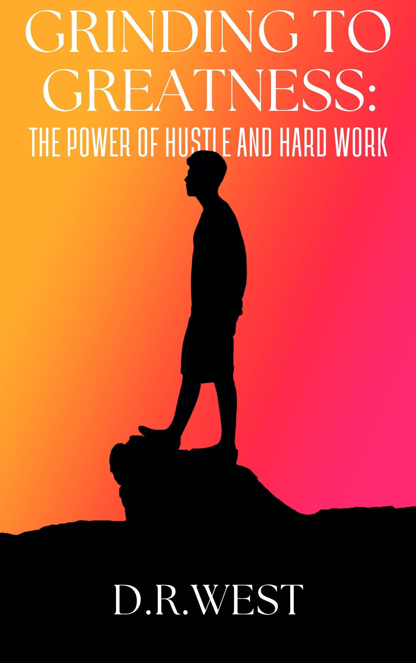 Grinding to Greatness The Power of Hustle and Hard Work by D. R. West Goodreads