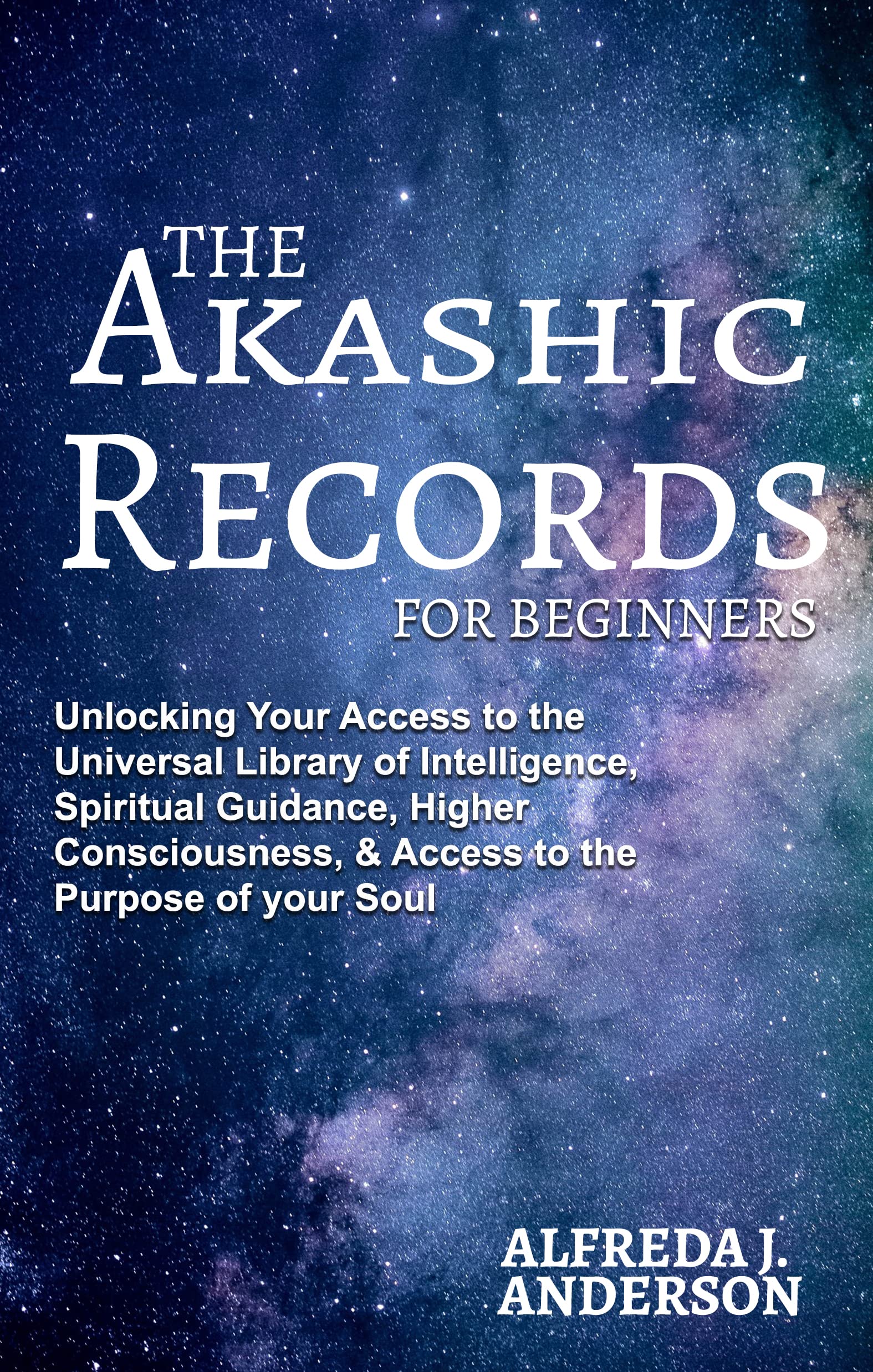 The Akashic Records For Beginners: Unlocking Your Access to the Universal Library of Intelligence, Spiritual Guidance, Higher Consciousness, & Access to the Purpose of your Soul