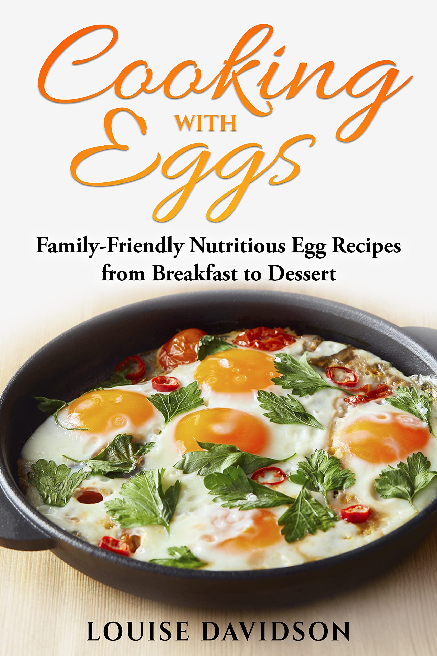 Cooking with Eggs: Family-Friendly Nutritious Egg Recipes from Breakfast to Dessert