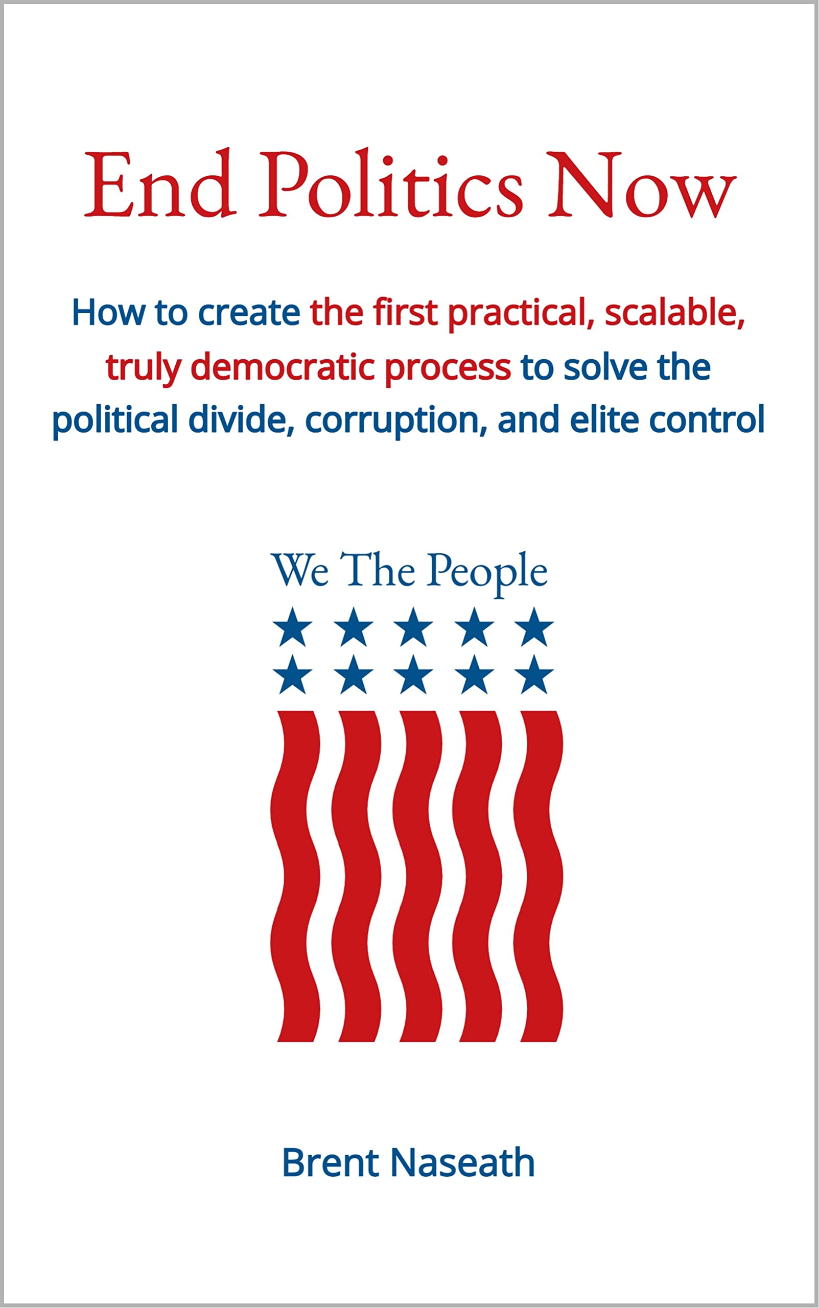 End Politics Now: How to create the first practical, scalable, truly ...