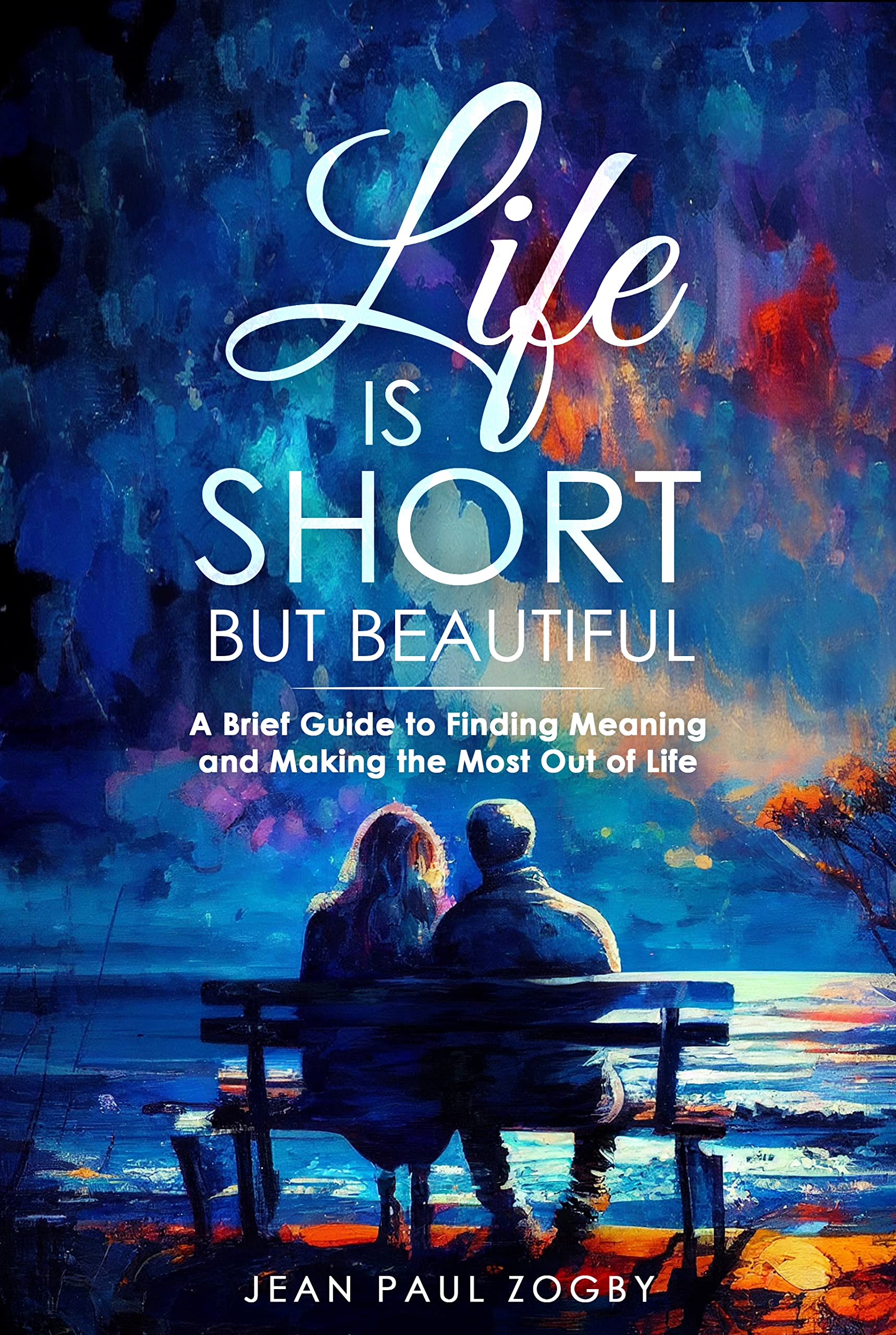 Life is Short But Beautiful: A Brief Guide to Finding Meaning and Making the Most out of Life