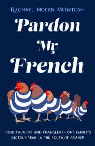 Pardon My French: Food, Faux Pas and Franglish - One Family's Riotous Year in the South of France