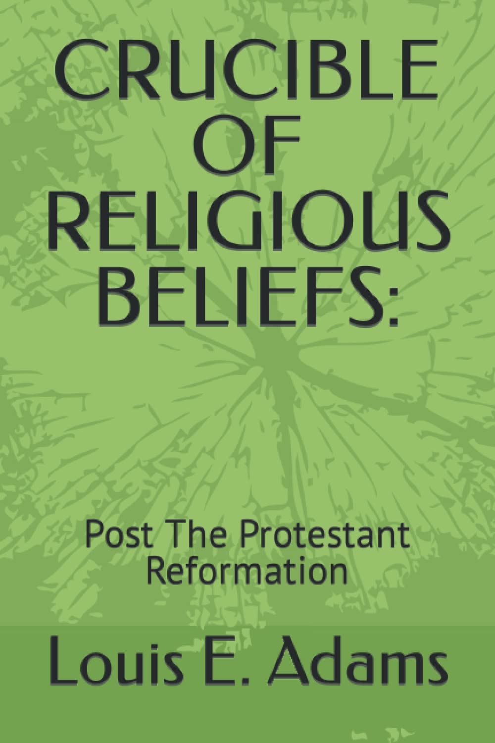 CRUCIBLE OF RELIGIOUS BELIEFS Post The Protestant Reformation by Louis E. Adams Goodreads