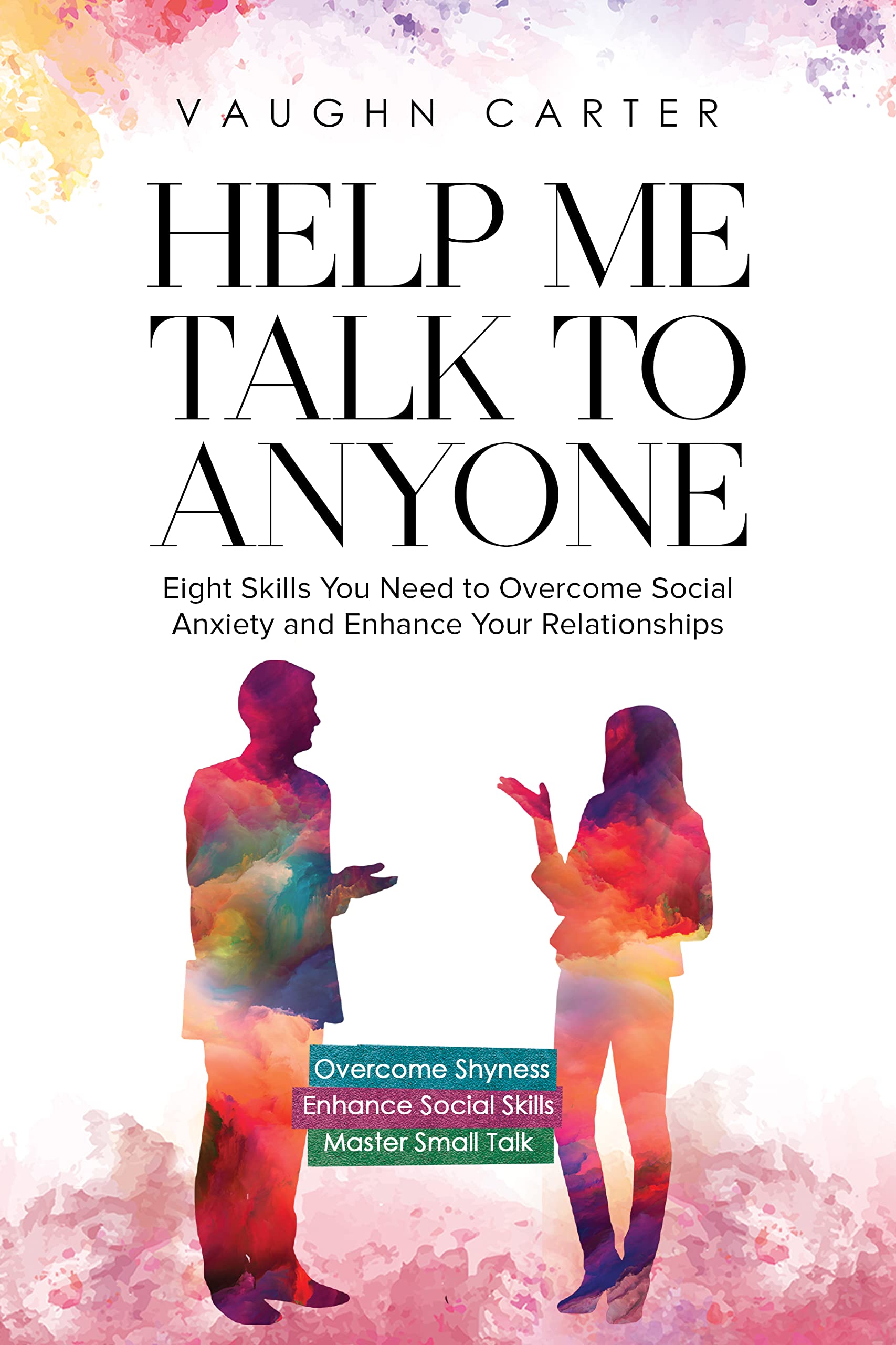Help Me Talk To Anyone: Eight Skills You Need to Overcome Social Anxiety and Enhance Your Relationships