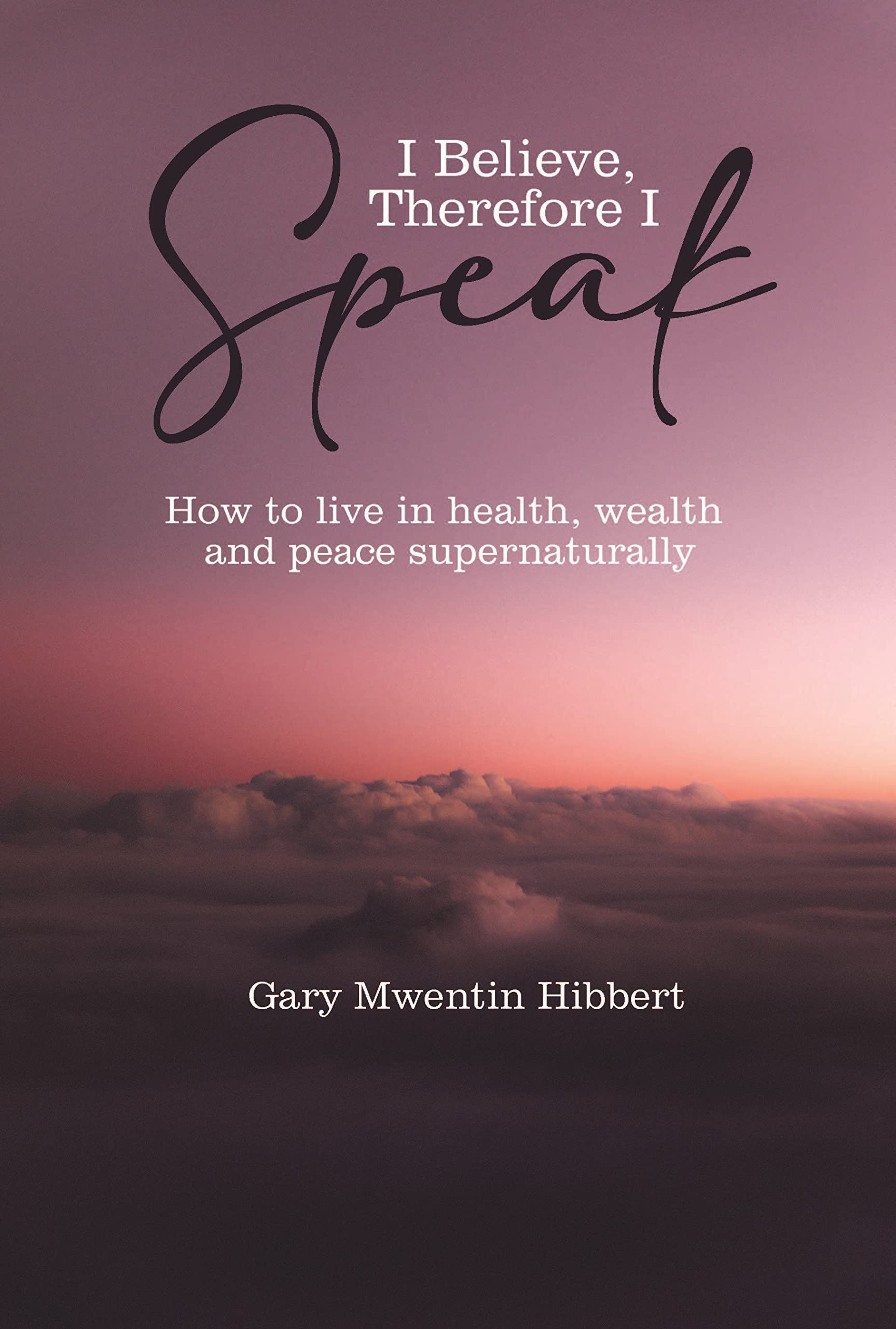 I Believe, Therefore I Speak: How to live in health, wealth and peace supernaturally