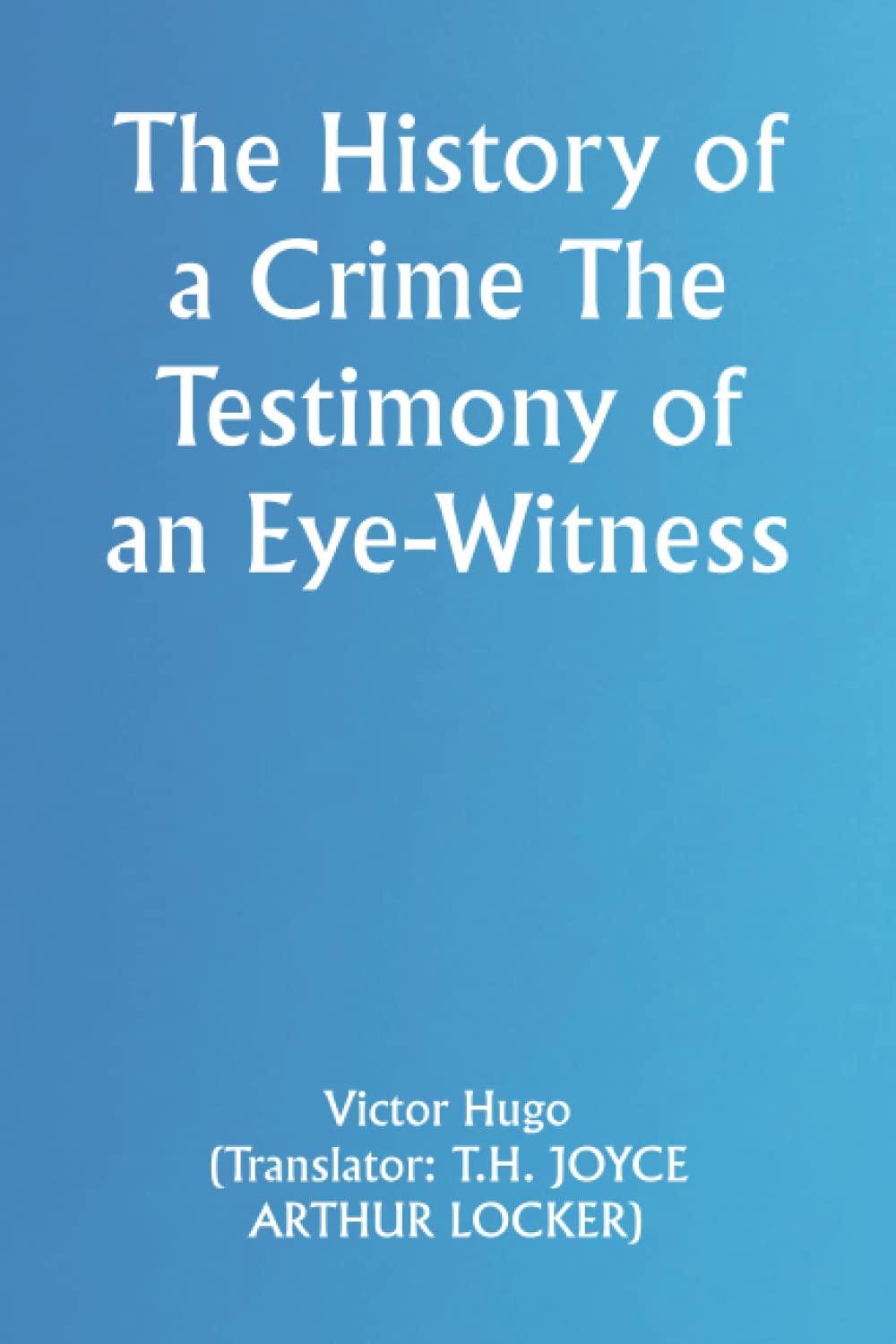 The History of a Crime The Testimony of an EyeWitness by Victor Hugo