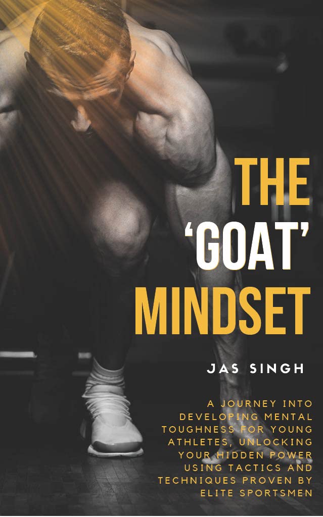 THE ‘GOAT’ MINDSET: A Journey into Developing Mental Toughness for Young Athletes, Unlocking Your Hidden Power Using Tactics and Techniques Proven by Elite Sportsman