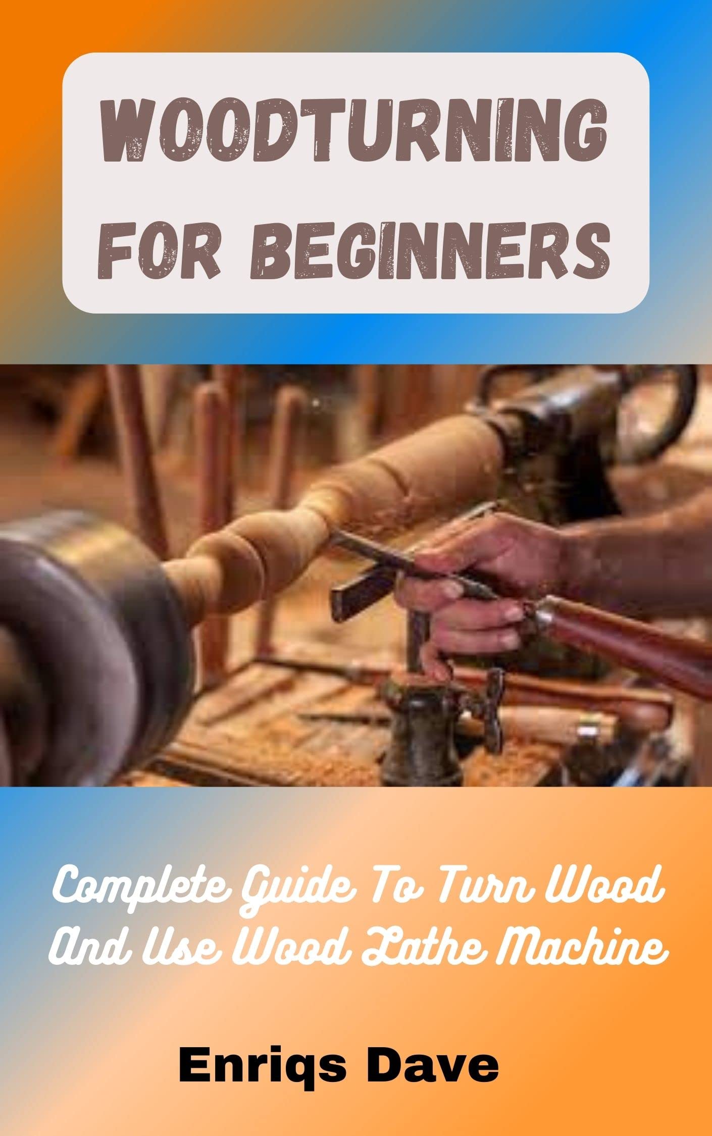 Woodturning For Beginners Complete Guide To Turn Wood And Use Wood
