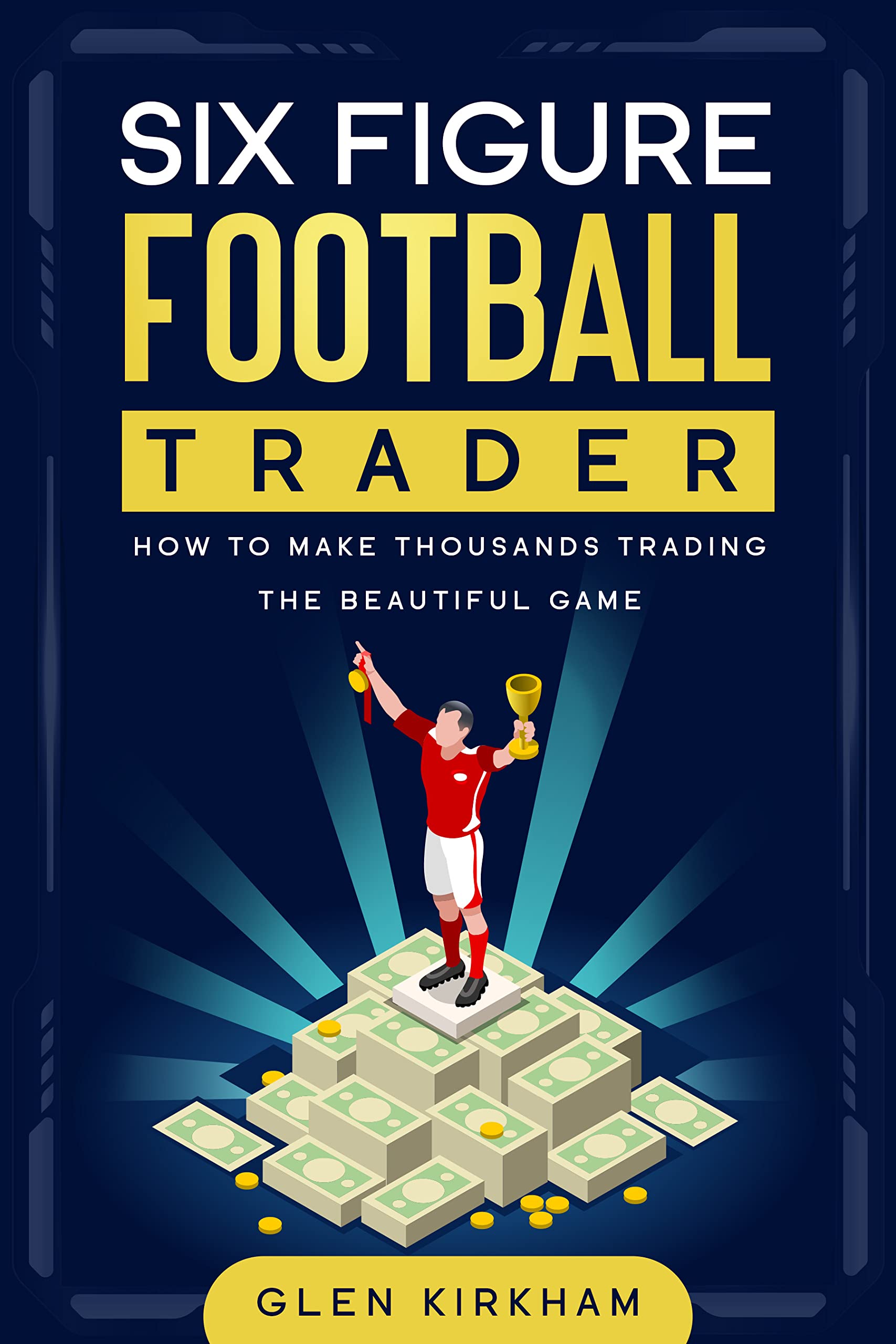 The Six Figure Football Trader How To Make Thousands Every Month Trading The Beautiful Game. by