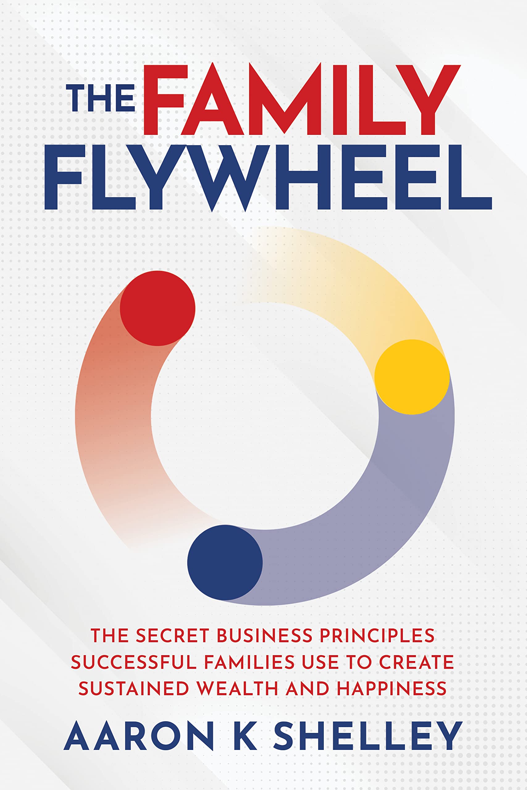 The Family Flywheel: The Secret Business Principles Successful Families Use to Create Sustained Wealth and Happiness