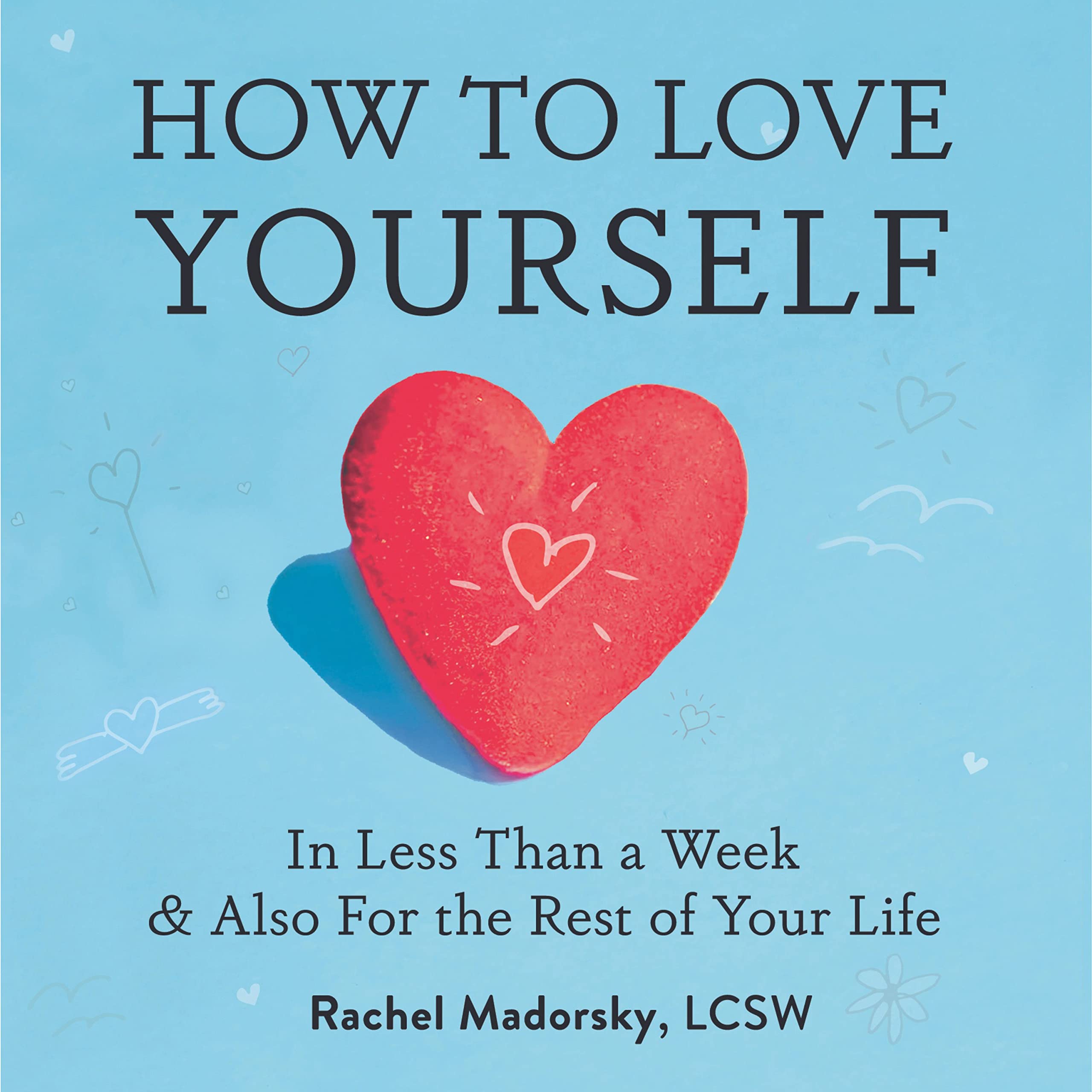 How to Love Yourself: In Less Than a Week and Also for the Rest of Your Life