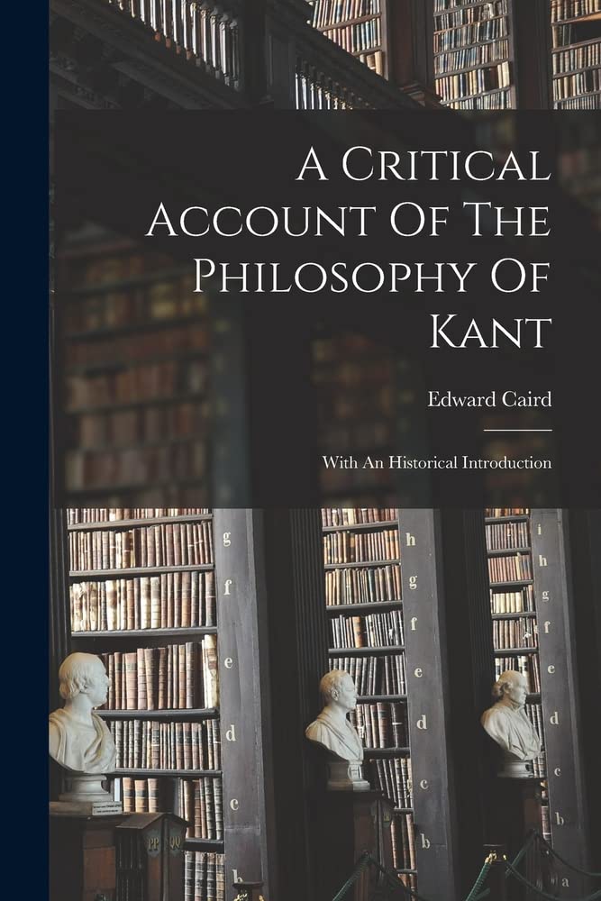 A Critical Account Of The Philosophy Of Kant With An Historical