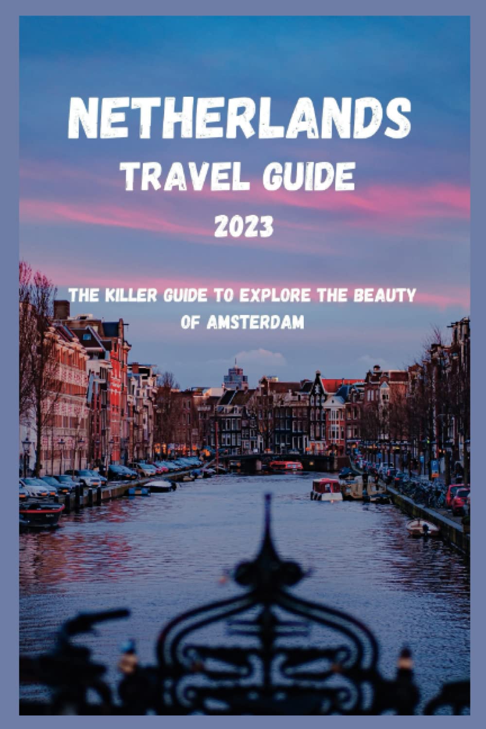 Netherlands Travel Guide 2023 The Killer Guide to Explore the Beauty