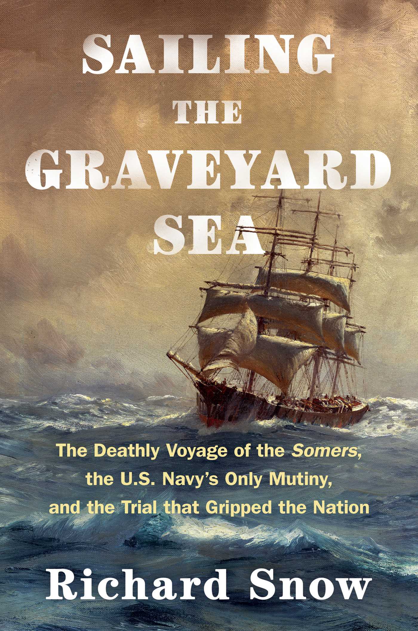 Sailing the Graveyard Sea The Deathly Voyage of the Somers, the U.S. Navy's Only Mutiny, and