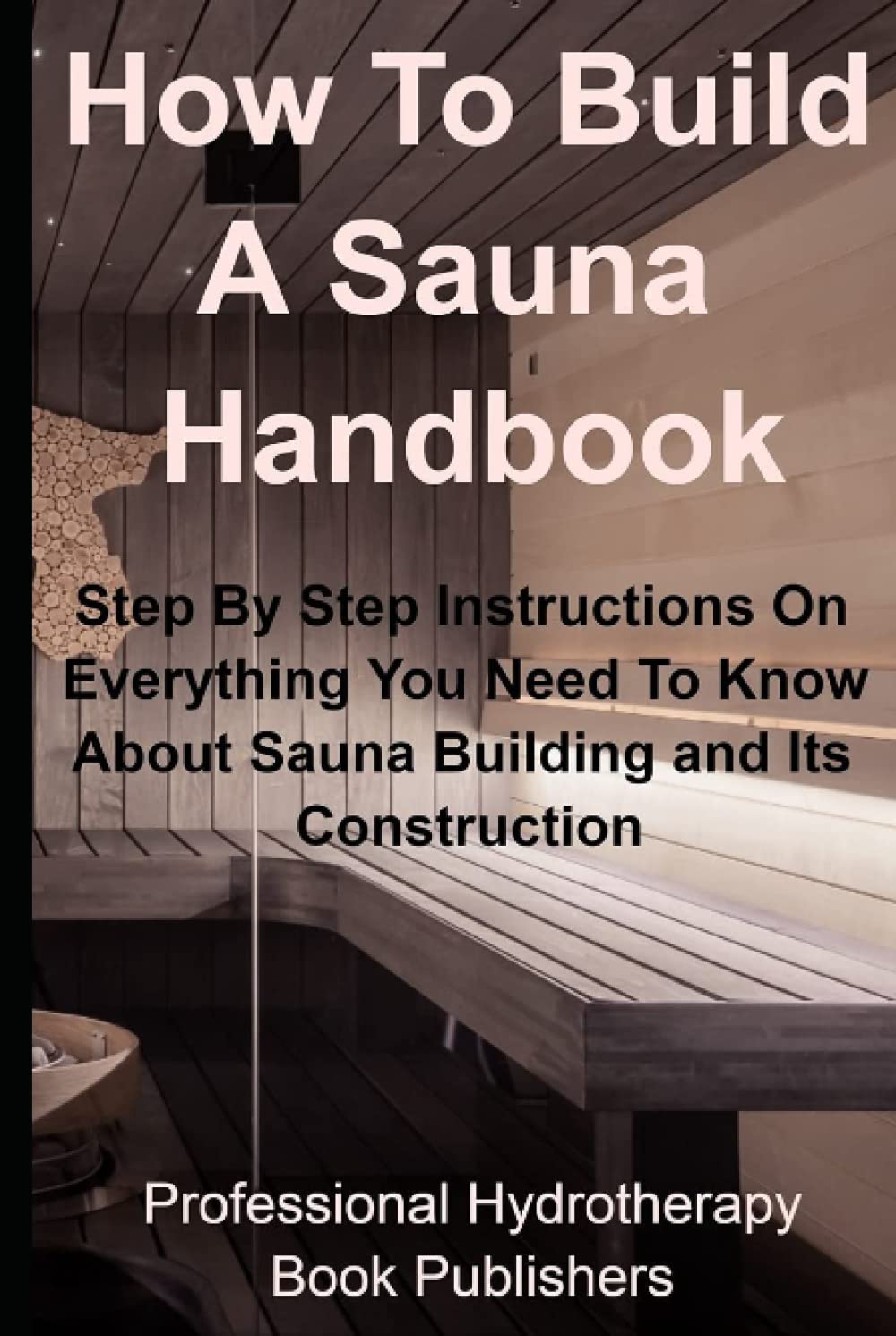 How To Build A Sauna Handbook Step By Step Instructions On Everything