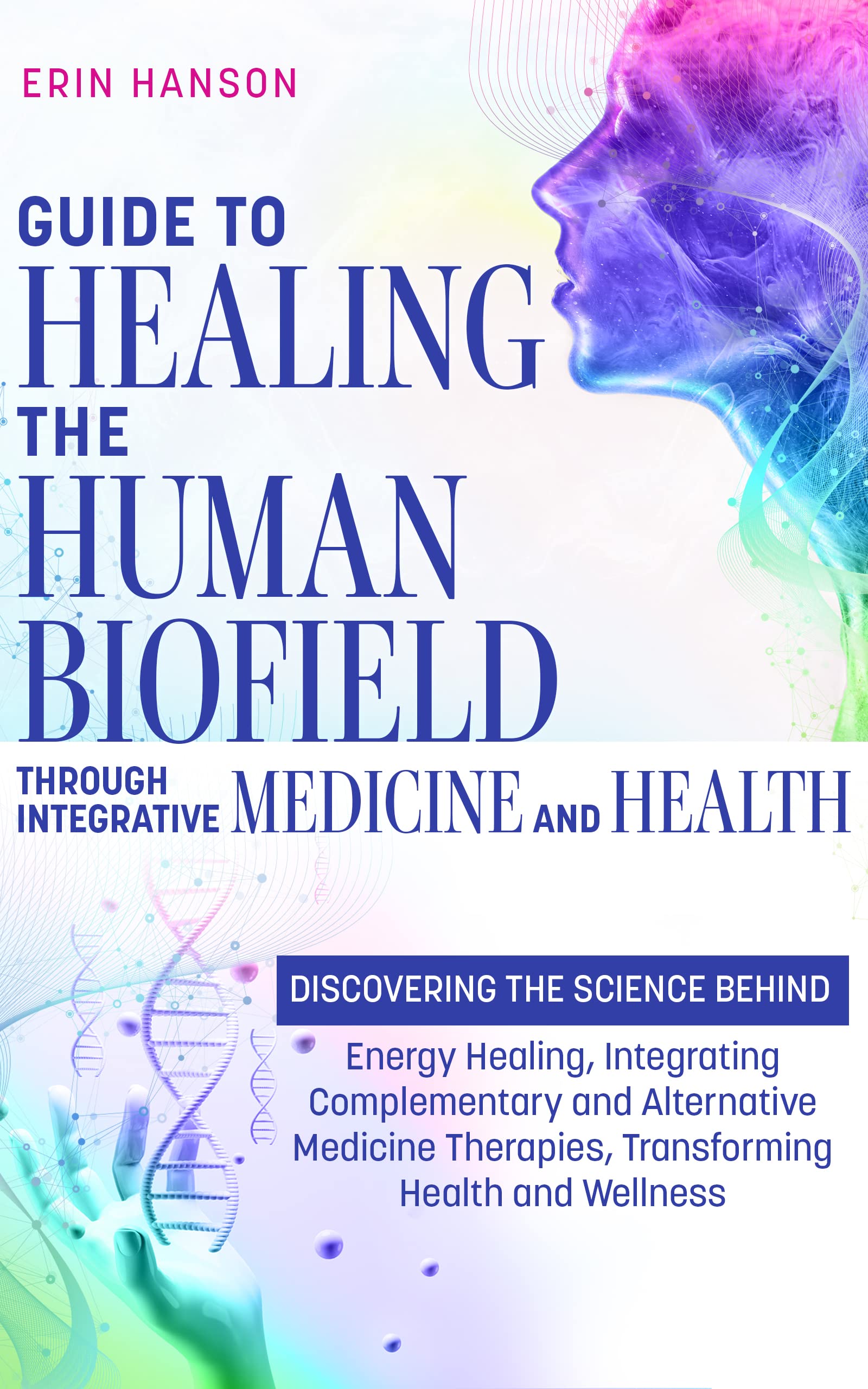 Guide to Healing the Human Biofield through Integrative Medicine and Health: DISCOVERING THE SCIENCE BEHIND Energy Healing, Integrating Complementary and ... H