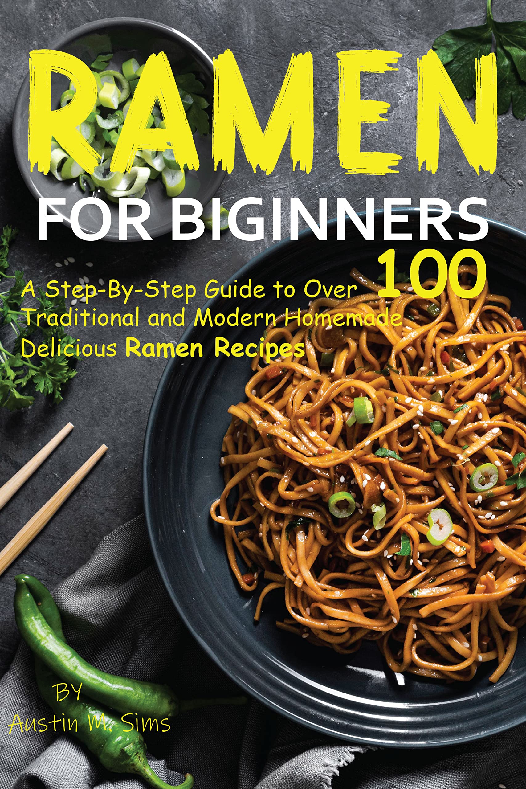 Ramen for Beginners A StepByStep Guide to Over 100 Traditional and Modern Homemade Delicious
