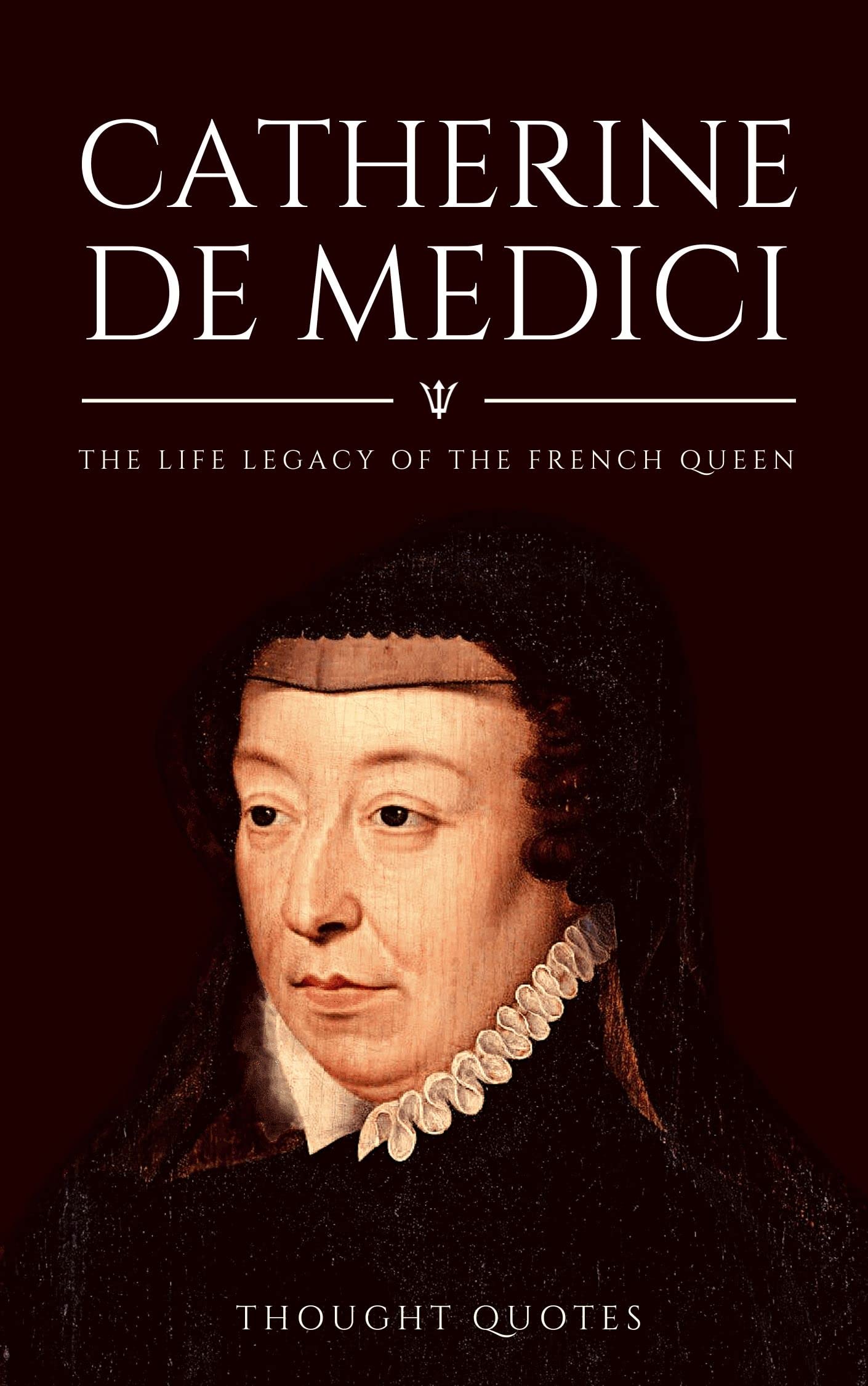 Catherine de Medici The Life Legacy of the French Queen by Thought