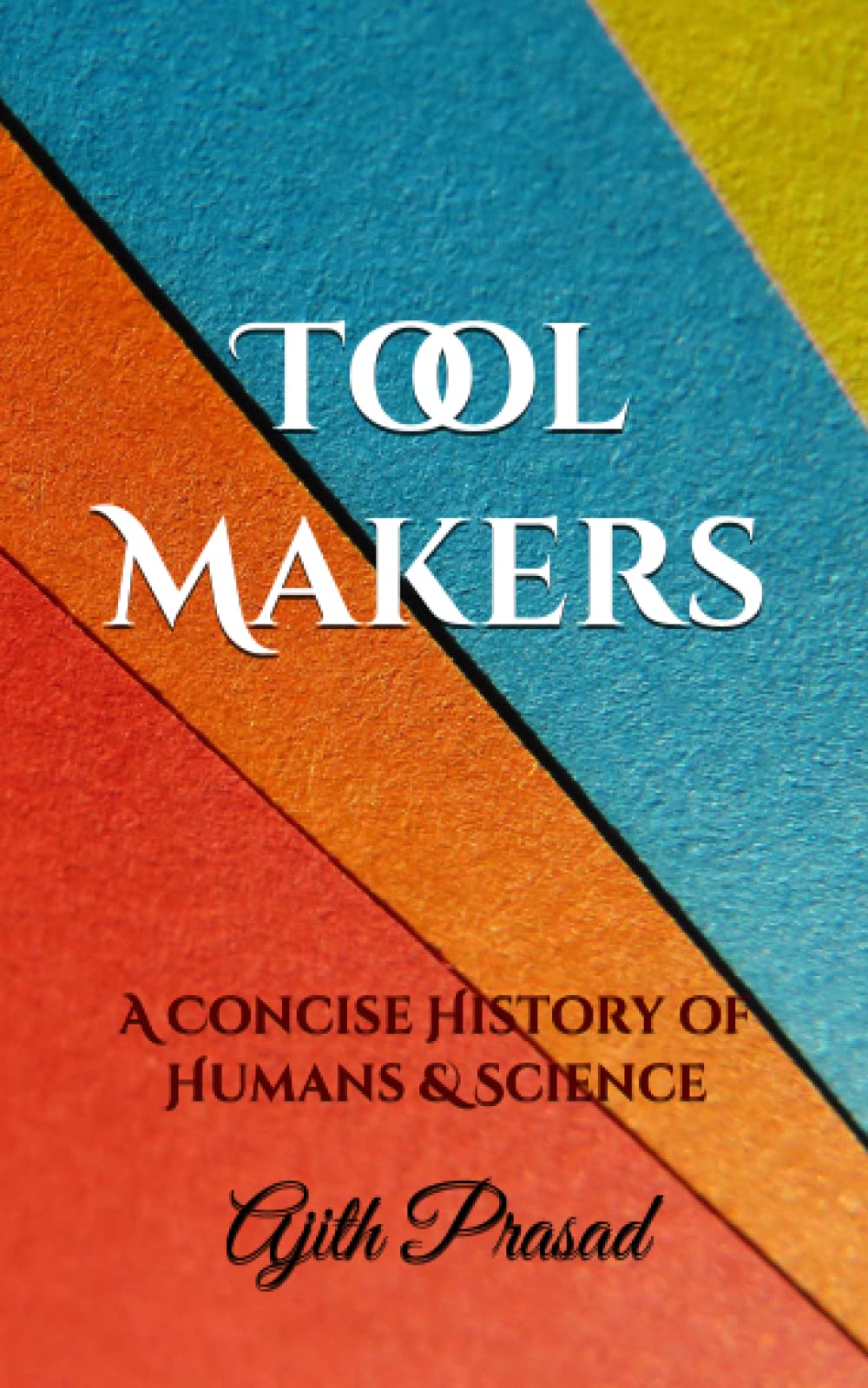 Tool Makers A Concise History of Humans & Science by Ajith Prasad
