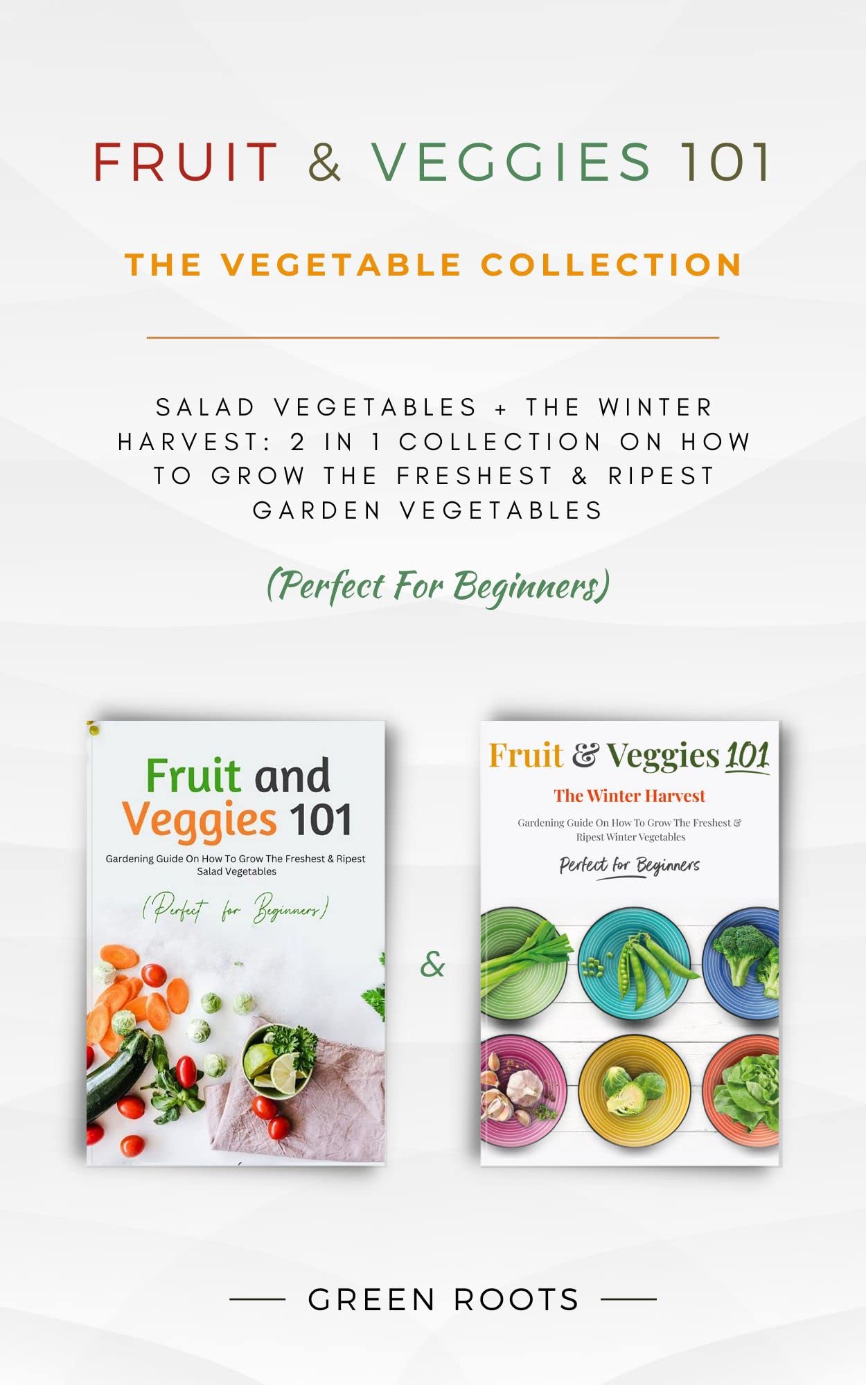Fruit & Veggies 101 - The Vegetable Collection: Salad Vegetables + The Winter Harvest: 2 In 1 Collection On How To Grow The Freshest & Ripest Garden Vegetables