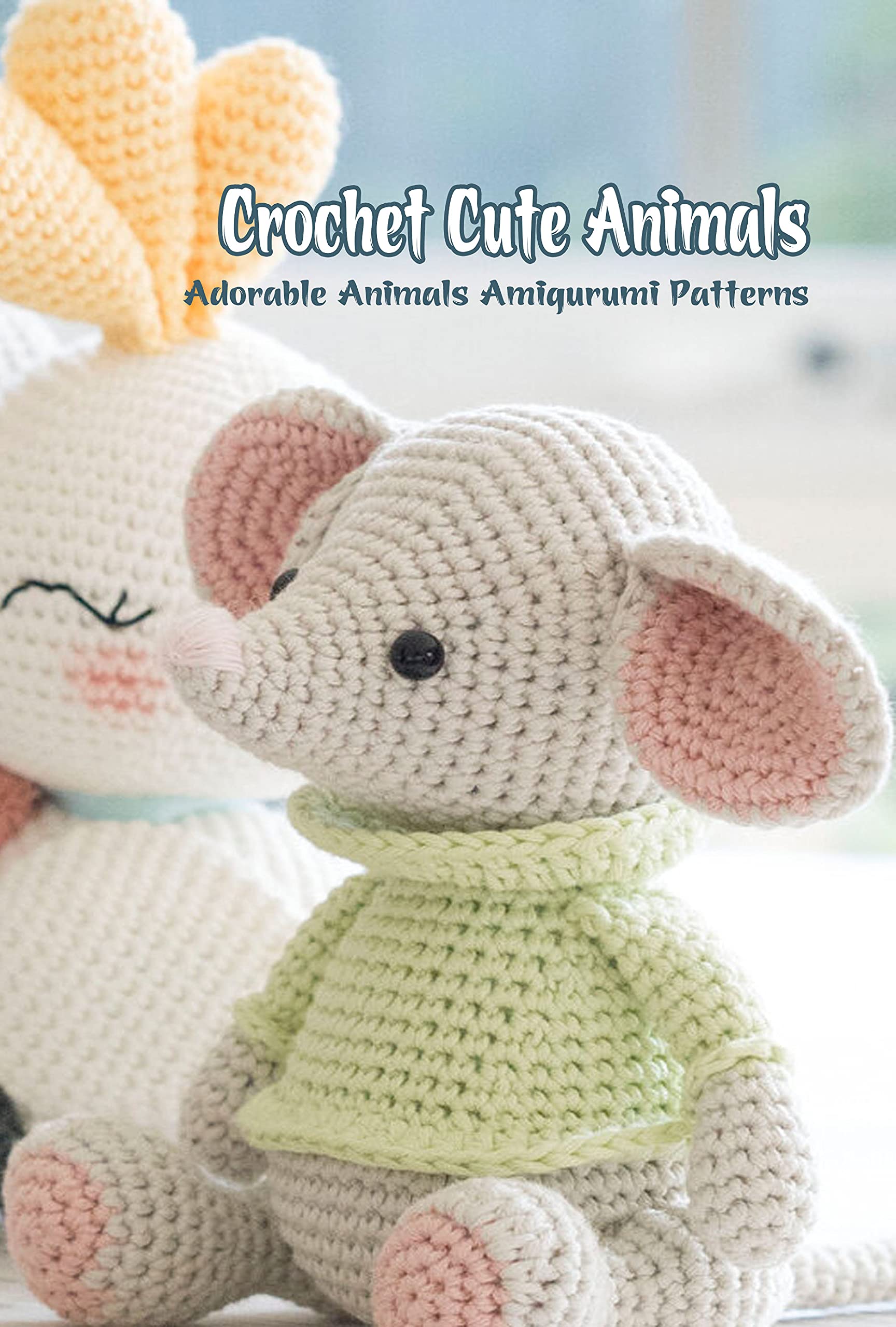 Crochet Cute Animals: Adorable Animals Amigurumi Patterns: Amigurumi