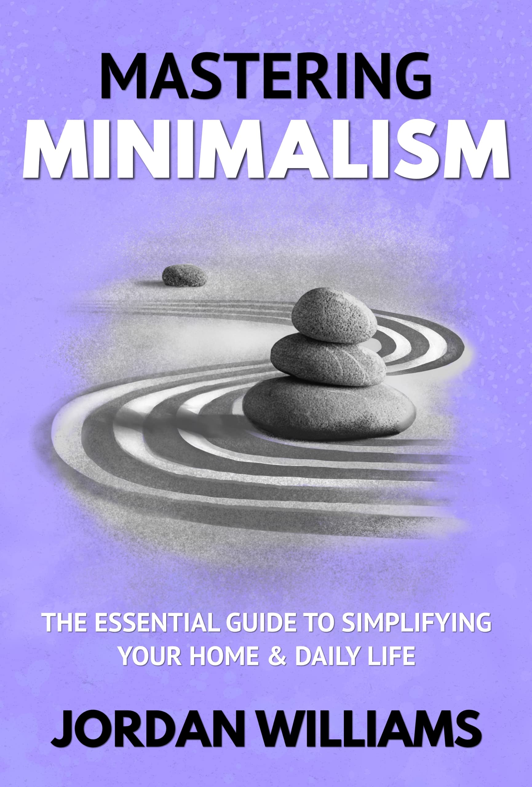 Mastering Minimalism: The Essential Guide to Simplifying Your Home & Daily Life