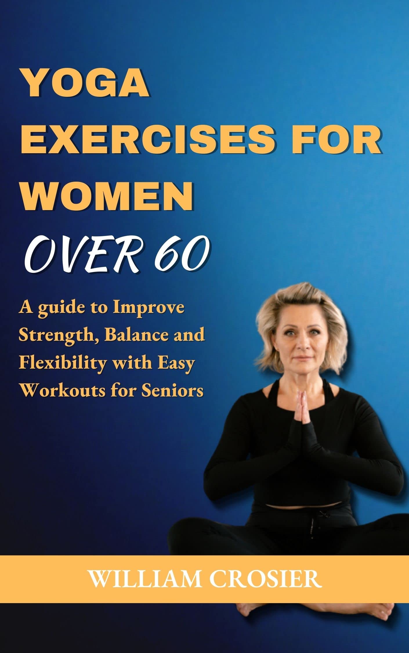 YOGA EXERCISES FOR WOMEN OVER 60 A guide to Improve Strength, Balance and Flexibility with Easy