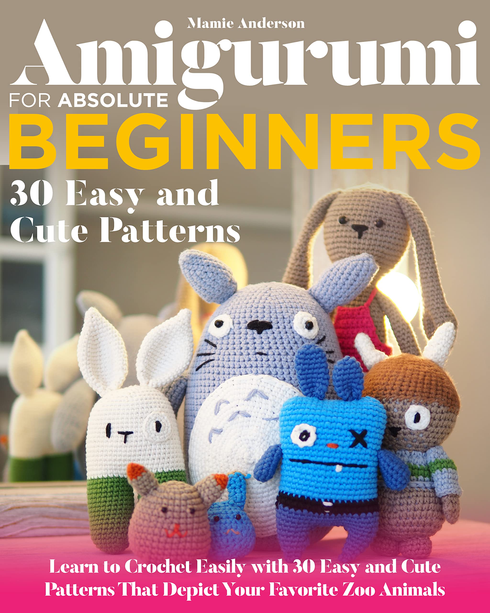 Amigurumi For Absolute Beginners: Learn to Crochet Easily with 30 Easy and Cute Patterns That Depict Your Favorite Zoo Animals
