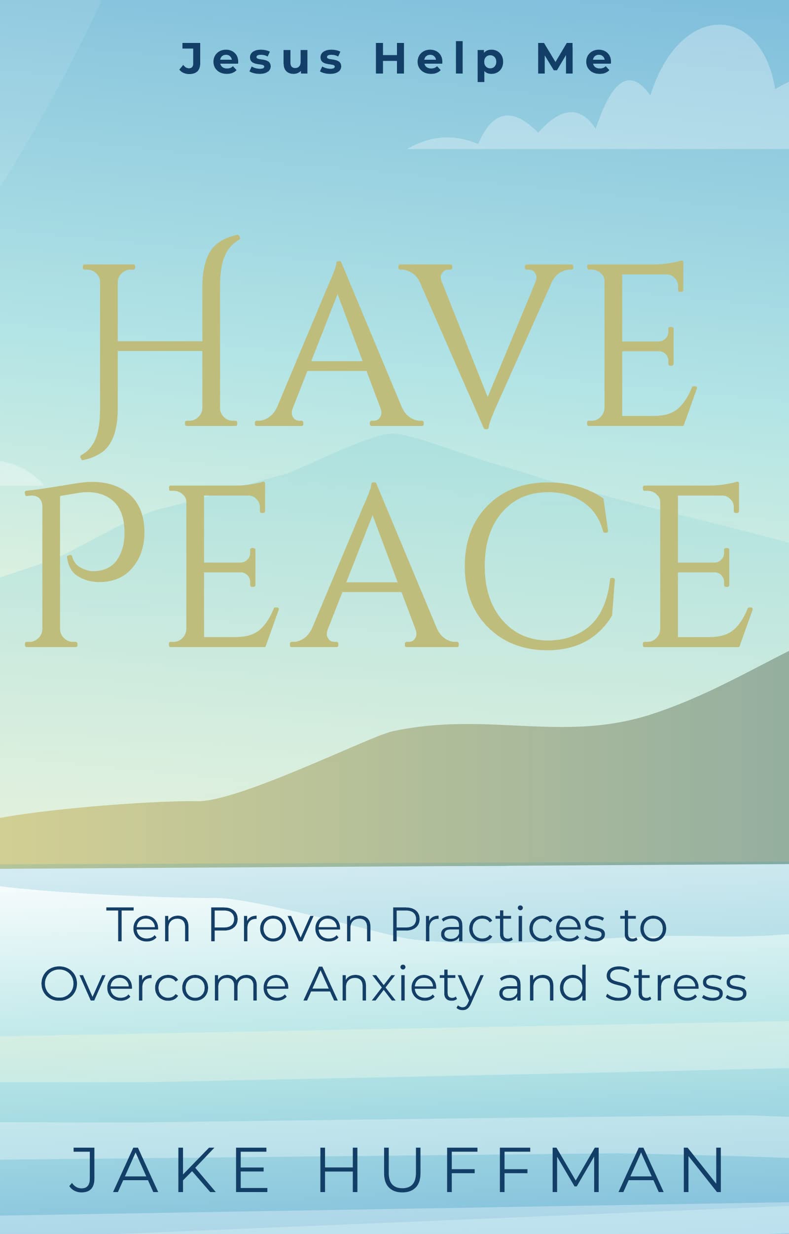 Jesus Help Me Have Peace: Ten Proven Practices to Overcome Anxiety and Stress