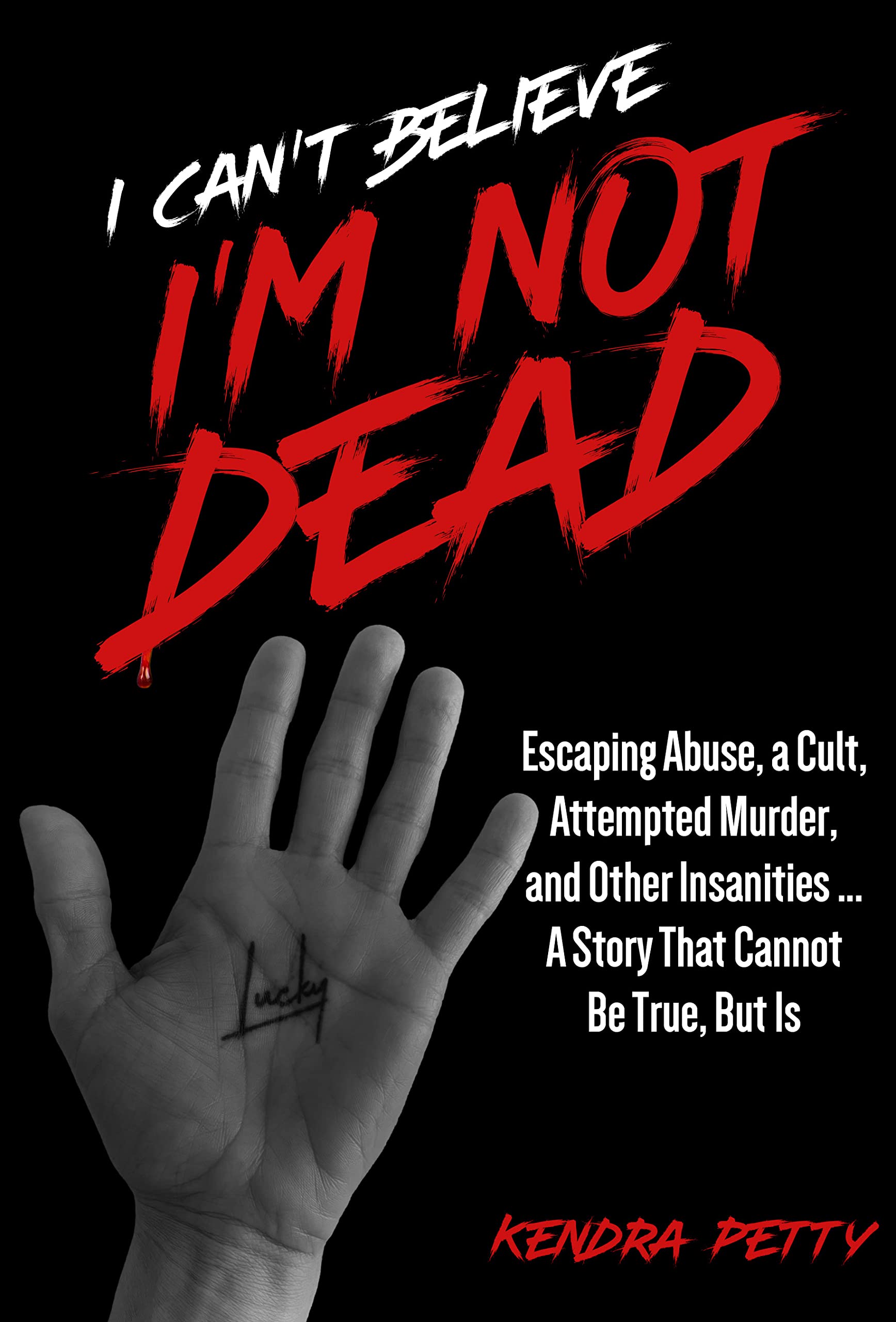 I Can't Believe I'm Not Dead: Escaping Abuse, a Cult, Attempted Murder and Other Insanities...A Story That Cannot Be True, But Is
