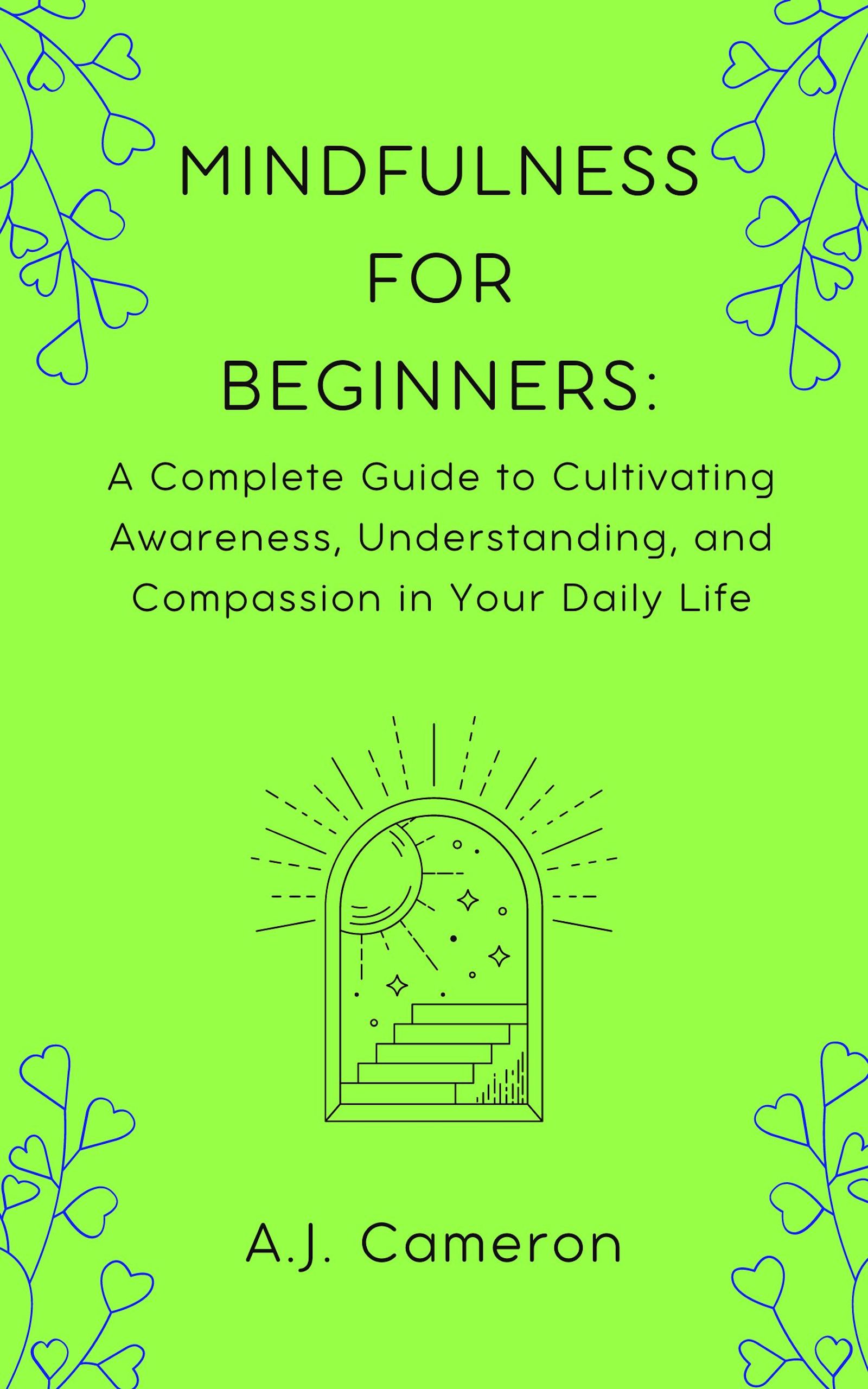 Mindfulness for Beginners: A Complete Guide to Cultivating Awareness, Understanding, and Compassion in Your Daily Life