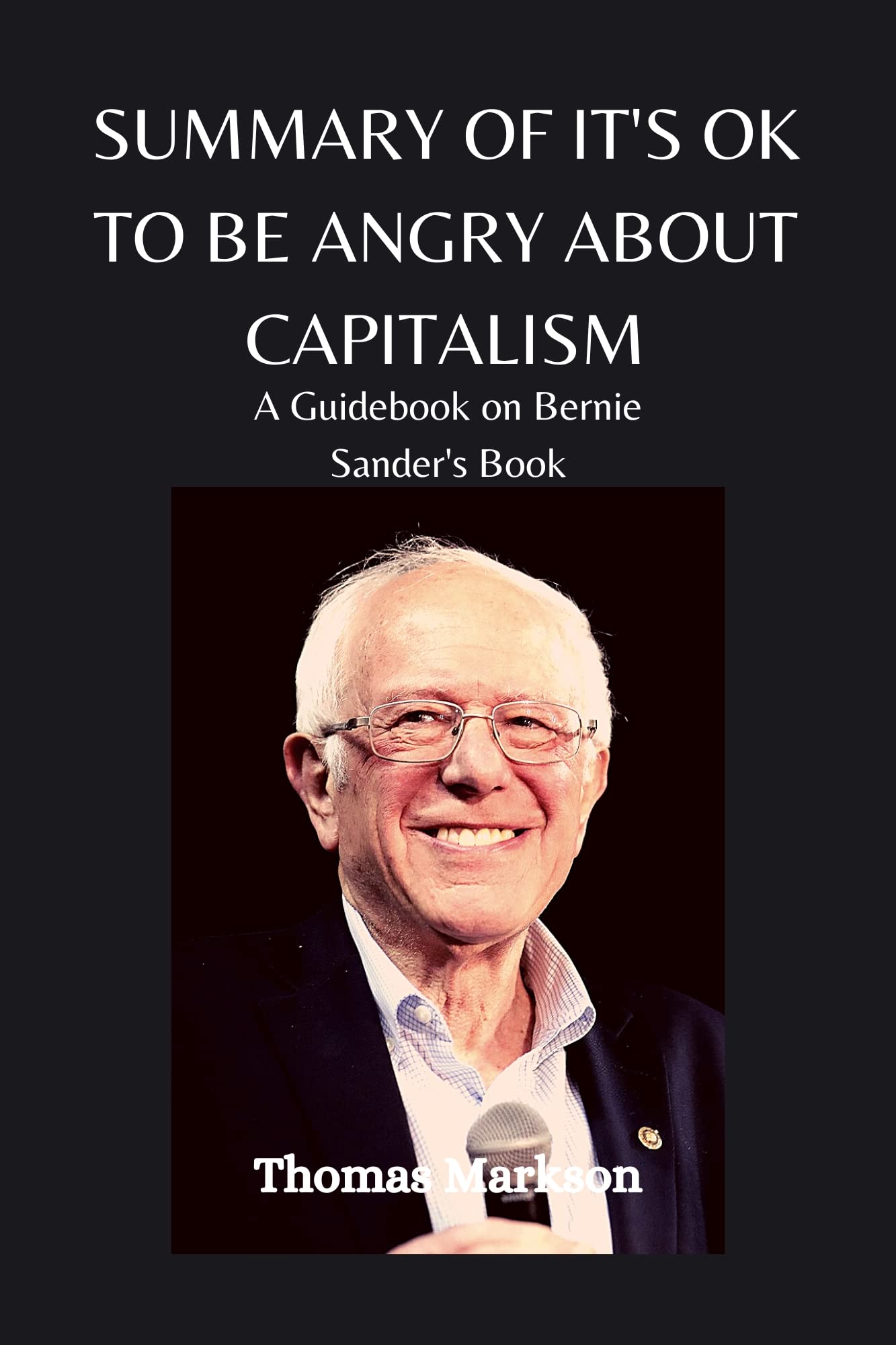 SUMMARY AND REVIEW OF Bernie Sander's IT'S OK TO BE ANGRY ABOUT CAPITALISM by Thomas Markson SUMMARY AND REVIEW OF Bernie Sander's IT'S OK TO BE ANGRY ABOUT CAPITALISM by Thomas Markson