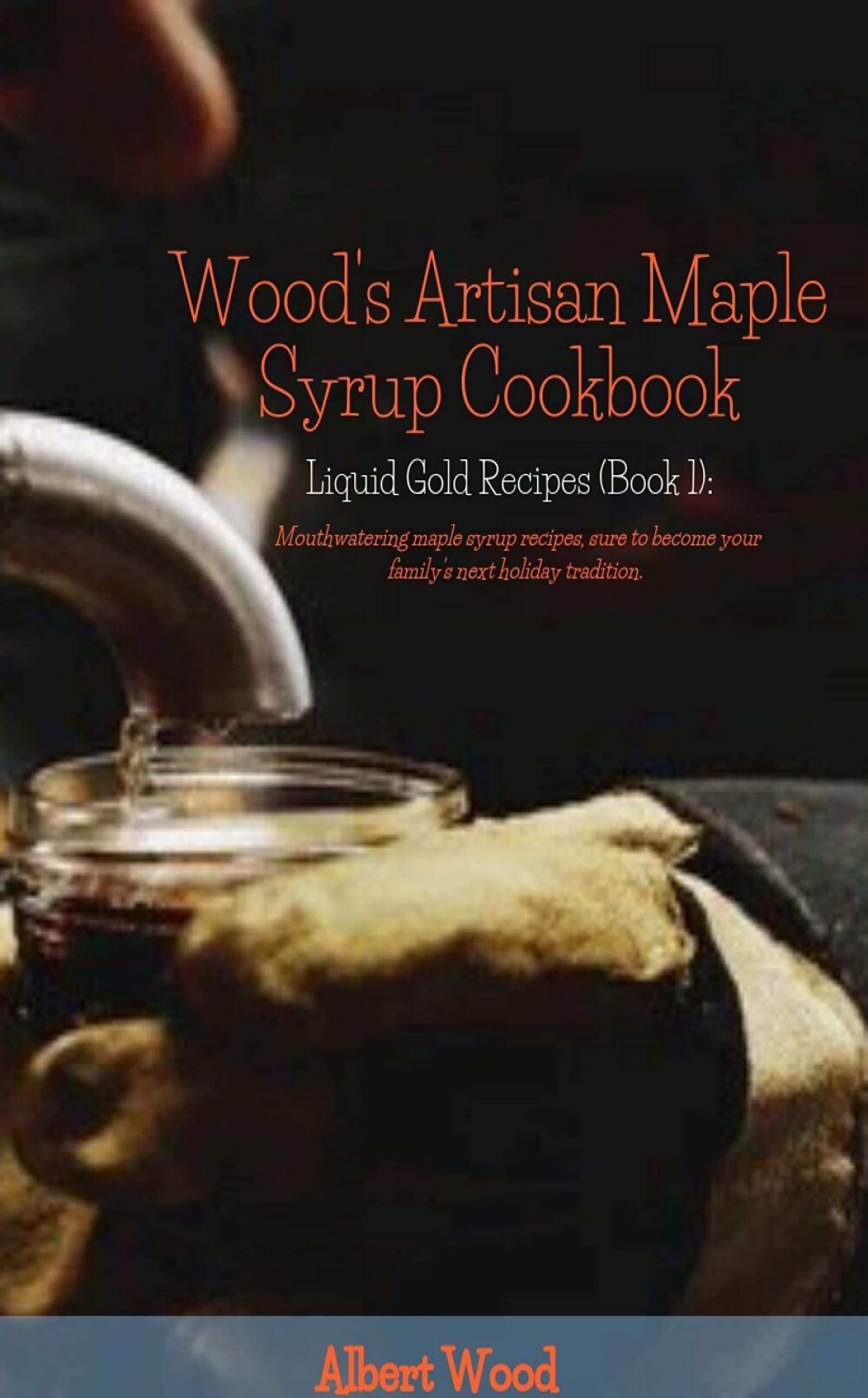 Wood's Artisan Maple Syrup Cookbook (Liquid Gold Recipes Book 1