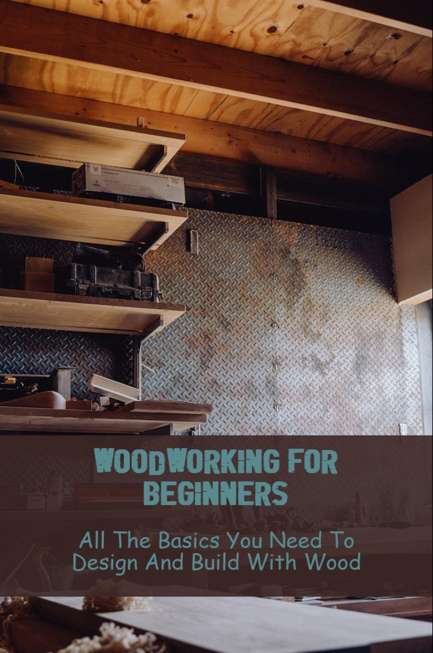 Woodworking For Beginners: All The Basics You Need To Design And Build ...