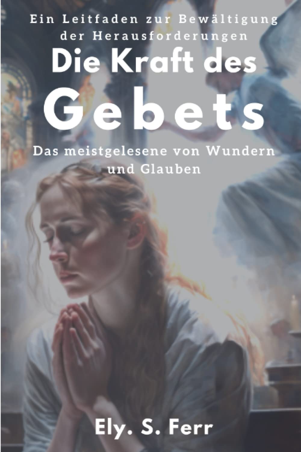 Die Kraft des Gebets: Ein Leitfaden zur Bewältigung der Herausforderungen by Ely. S. Ferr 