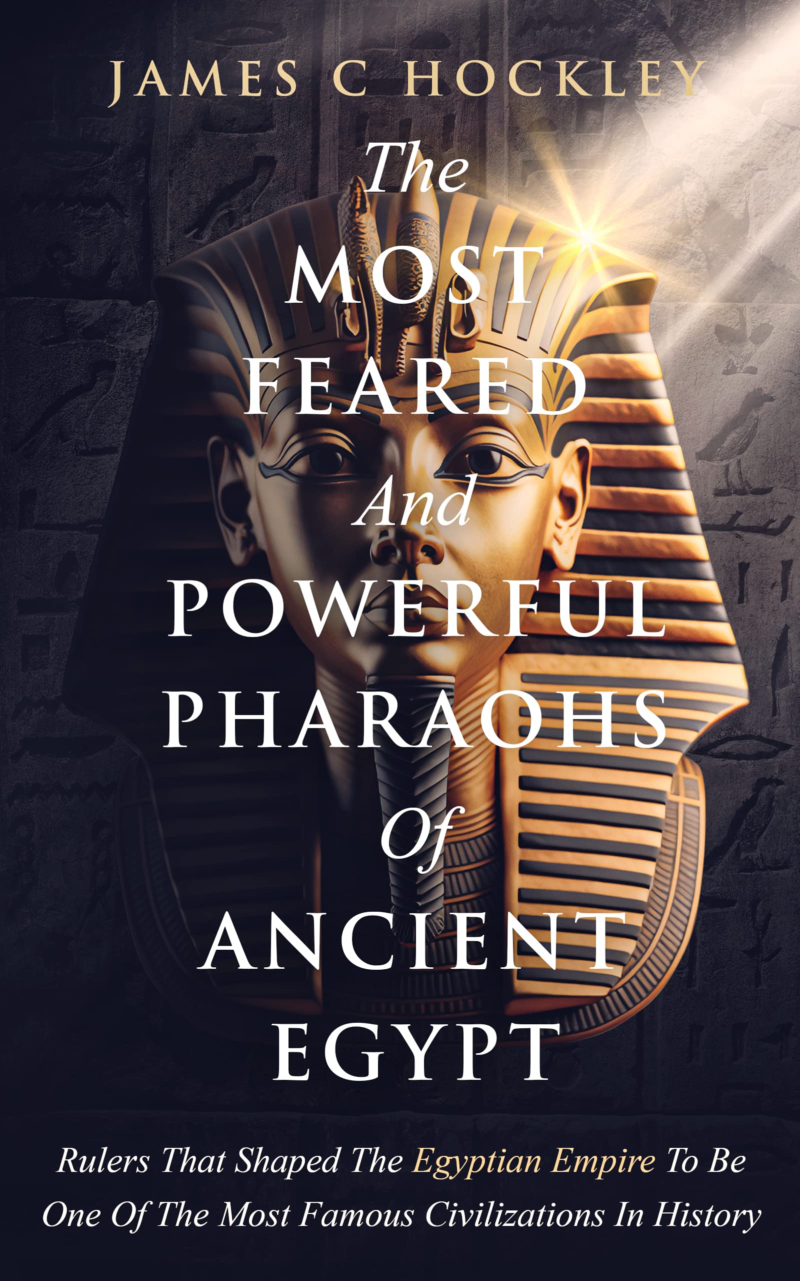 The Most Feared and Powerful Pharaohs Of Ancient Egypt: Rulers That Shaped The Egyptian Empire Into One Of The Most Famous Civilizations In History