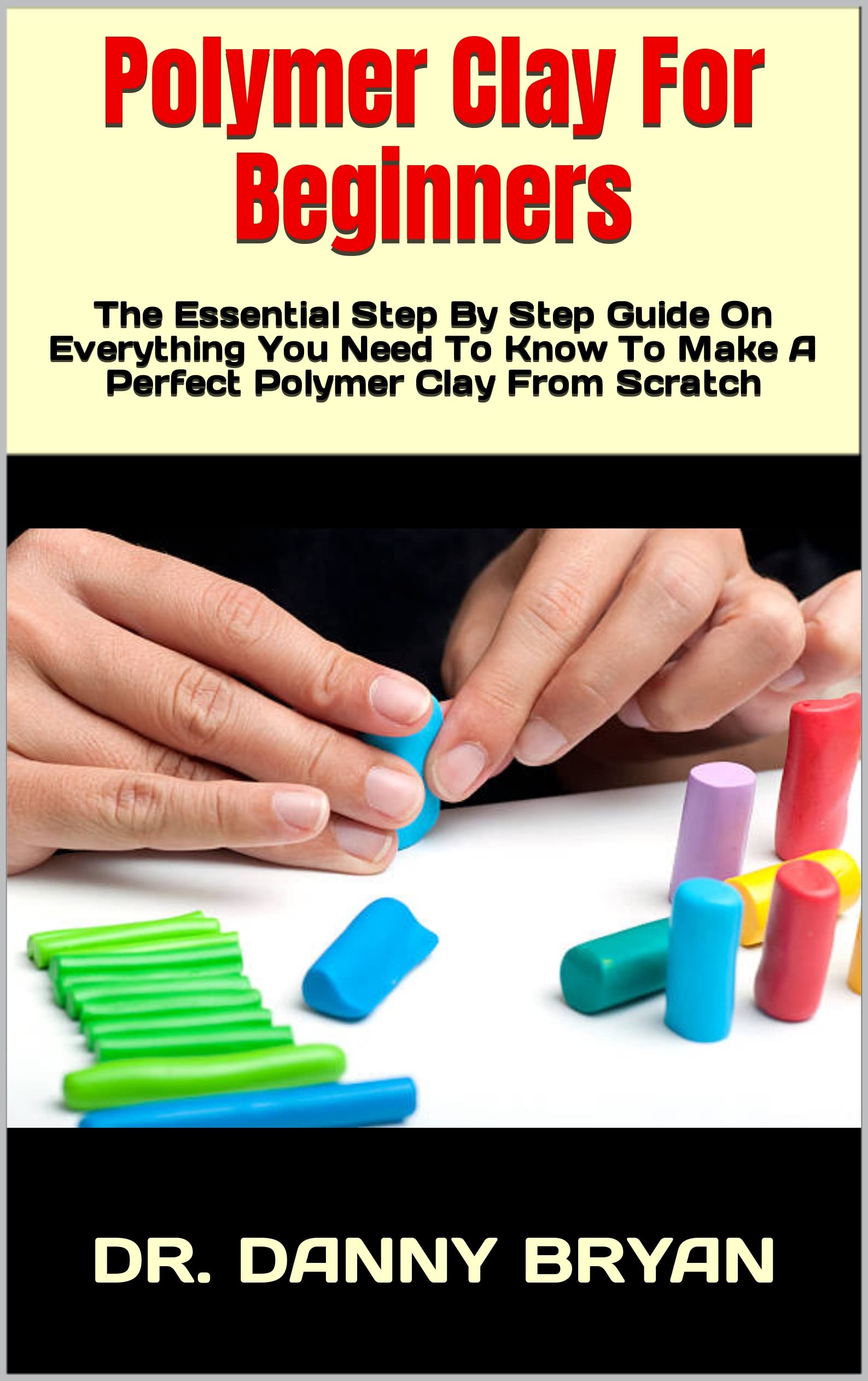 Polymer Clay For Beginners The Essential Step By Step Guide On
