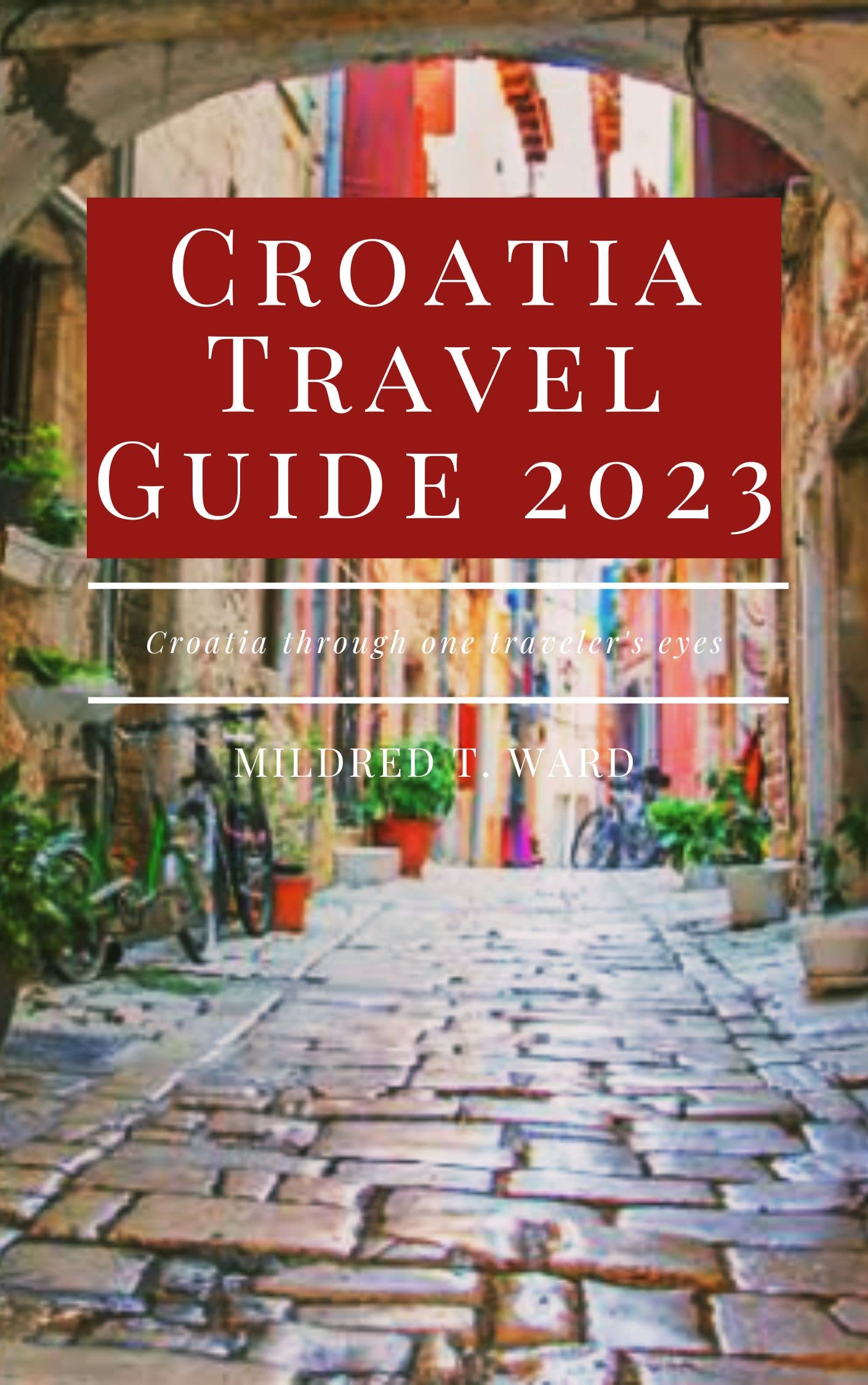 Croatia Travel Guide 2023 (The Tourist's Guide) by Mildred T. Ward