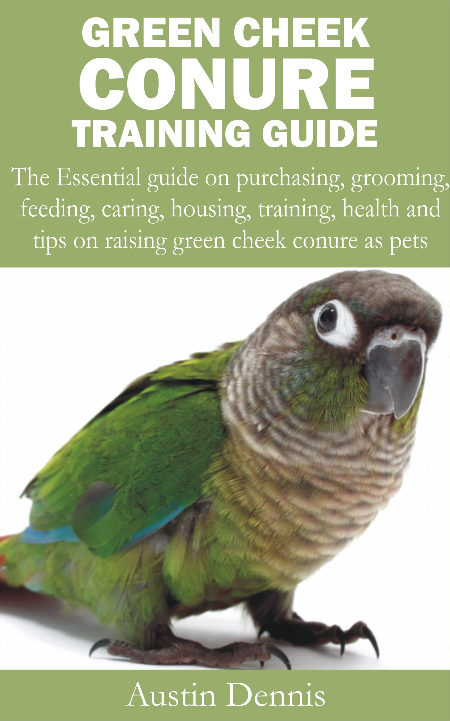 GREEN CHEEK CONURE TRAINING GUIDE The Essential guide on purchasing, grooming, feeding, caring