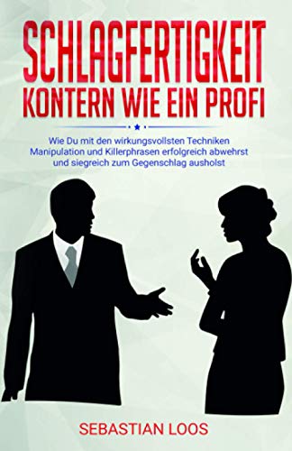 Schlagfertigkeit: Kontern wie ein Profi - Wie Du mit den wirkungsvollsten Techniken Manipulation und Killerphrasen erfolgreich abwehrst und siegreich zum Gegenschlag ausholst