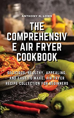 The Comprehensive Air Fryer Cookbook: Delicious, healthy, appealing