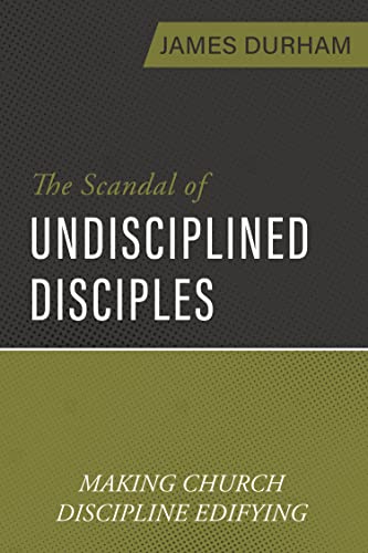 The Scandal of Undisciplined Disciples: Making Church Discipline Edifying